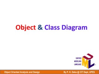 Object Oriented Analysis and Design By P. K. Deka @ CIT Dept, UPES
Object & Class Diagram
 