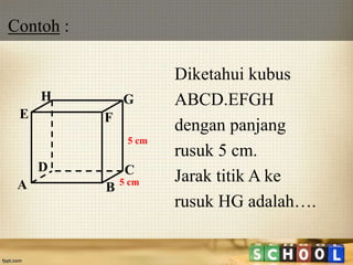 Contoh :
Diketahui kubus
ABCD.EFGH
dengan panjang
rusuk 5 cm.
Jarak titik A ke
rusuk HG adalah….
A B
CD
H
E F
G
5 cm
5 cm
 