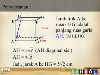 Jarak titik A ke
rusuk HG adalah
panjang ruas garis
AH, (AH  HG)
A B
CD
H
E F
G
5 cm
5 cm
AH = (AH diagonal sisi)
AH =
Jadi, jarak A ke HG = 5√2 cm
2a
25
Penyelesaian :
back
 