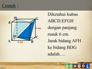 Contoh :
24
Diketahui kubus
ABCD.EFGH
dengan panjang
rusuk 6 cm.
Jarak bidang AFH
ke bidang BDG
adalah….
A B
CD
H
E F
G
6 cm
6 cm
 