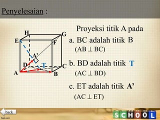 Penyelesaian :
Proyeksi titik A pada
a. BC adalah titik
b. BD adalah titik
c. ET adalah titik
A B
CD
H
E F
G
T
B
T
A’
A’
(AC  ET)
(AB  BC)
(AC  BD)
back
 