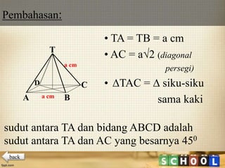 41
• TA = TB = a cm
• AC = a√2 (diagonal
persegi)
• ∆TAC = ∆ siku-siku
sama kaki
T
A B
CD
a cm
a cm
sudut antara TA dan bidang ABCD adalah
Pembahasan:
sudut antara TA dan AC yang besarnya 450
back
 