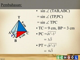 • sin  (TAB,ABC)
= sin  (TP,PC)
= sin  TPC
• TC = 9 cm, BP = 3 cm
• PC =
=
• PT =
=
A
B
C
T
P
22
36 
33
22
39 
36
Pembahasan:
 