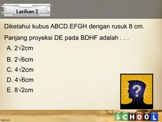 Diketahui kubus ABCD.EFGH dengan rusuk 8 cm.
Panjang proyeksi DE pada BDHF adalah . . .
A. 22cm
C. 42cm
B. 26cm
D. 46cm
E. 82cm
Latihan2
 