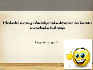 keberhasilan seseorang dalambelajar bukan ditentukan olehkuantitas
nilai melainkan kualitasnya
Tetap Semangat!!!
 