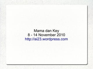 Mama dan Key
8 - 14 November 2010
http://ai23.wordpress.com
 