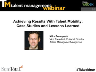 Achieving Results With Talent Mobility:
 Case Studies and Lessons Learned

                    Mike Prokopeak
                    Vice President, Editorial Director
                    Talent Management magazine




                                              #TMwebinar
 