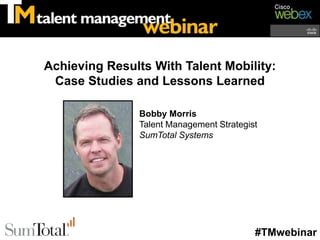 Achieving Results With Talent Mobility:
 Case Studies and Lessons Learned

                Bobby Morris
                Talent Management Strategist
                SumTotal Systems




                                           #TMwebinar
 