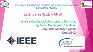 Estándares IEEE y ANSI
Instala y Configura Aplicaciones y Servicios
Ing. Rene Domínguez Escalona
Jaqueline Moncayo Ojeda
Grupo:502
COLEGIO DE ESTUDIOS CIENTÍFICOS Y TECNOLÓGICAS DEL
ESTADO DE MÉXICO
 