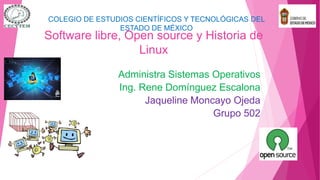 Software libre, Open source y Historia de
Linux
Administra Sistemas Operativos
Ing. Rene Domínguez Escalona
Jaqueline Moncayo Ojeda
Grupo 502
COLEGIO DE ESTUDIOS CIENTÍFICOS Y TECNOLÓGICAS DEL
ESTADO DE MÉXICO
 