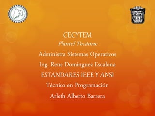 CECYTEM
Plantel Tecámac
Administra Sistemas Operativos
Ing. Rene Domínguez Escalona
ESTANDARES IEEE Y ANSI
Técnico en Programación
Arleth Alberto Barrera
 