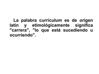 La palabra currículum es de origen
latín y etimológicamente significa
"carrera", "lo que está sucediendo u
ocurriendo".
 