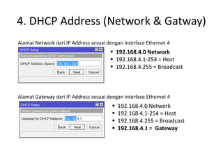 4. DHCP Address (Network & Gatway)
Alamat Network dari IP Address sesuai dengan Interface Ethernet 4
Alamat Gateway dari IP Address sesuai dengan Interface Ethernet 4
 192.168.4.0 Network
 192.168.4.1-254 = Host
 192.168.4.255 = Broadcast
 192.168.4.0 Network
 192.168.4.1-254 = Host
 192.168.4.255 = Broadcast
 192.168.4.1 = Gateway
 