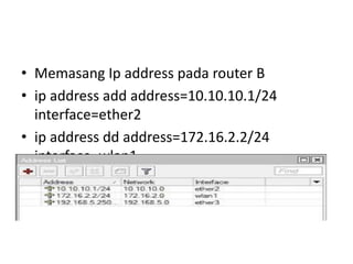 • Memasang Ip address pada router B
• ip address add address=10.10.10.1/24
interface=ether2
• ip address dd address=172.16.2.2/24
interface=wlan1
 