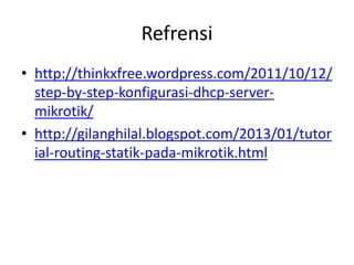Refrensi
• http://thinkxfree.wordpress.com/2011/10/12/
step-by-step-konfigurasi-dhcp-server-
mikrotik/
• http://gilanghilal.blogspot.com/2013/01/tutor
ial-routing-statik-pada-mikrotik.html
 
