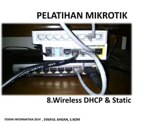 PELATIHAN MIKROTIK
TEKNIK INFORMATIKA 2014 , SYAIFUL AHDAN, S.KOM
8.Wireless DHCP & Static
 