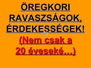 ÖREGKORIÖREGKORI
RAVASZSÁGOK,RAVASZSÁGOK,
ÉRDEKESSÉGEK!ÉRDEKESSÉGEK!
(Nem csak a(Nem csak a
20 éveseké…)20 éveseké…)
 