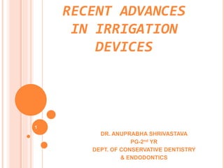 RECENT ADVANCES
IN IRRIGATION
DEVICES
DR. ANUPRABHA SHRIVASTAVA
PG-2nd YR
DEPT. OF CONSERVATIVE DENTISTRY
& ENDODONTICS
1
 