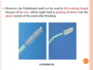  However, the Endobrush could not be used to full working length
because of its size, which might lead to packing of debris into the
apical section of the canal after brushing.
ENDOBRUSH
21
 