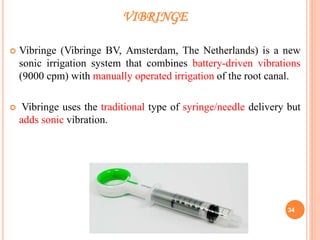 VIBRINGE
 Vibringe (Vibringe BV, Amsterdam, The Netherlands) is a new
sonic irrigation system that combines battery-driven vibrations
(9000 cpm) with manually operated irrigation of the root canal.
 Vibringe uses the traditional type of syringe/needle delivery but
adds sonic vibration.
34
 