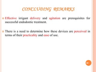 CONCLUDING REMARKS
 Effective irrigant delivery and agitation are prerequisites for
successful endodontic treatment.
 There is a need to determine how these devices are perceived in
terms of their practicality and ease of use.
69
 