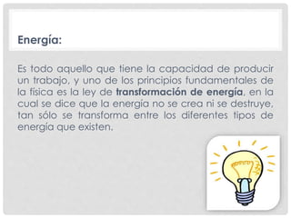 Energía:
Es todo aquello que tiene la capacidad de producir
un trabajo, y uno de los principios fundamentales de
la física...
