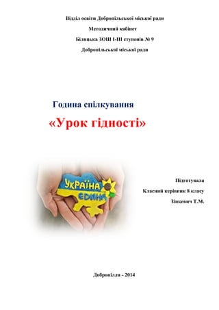 Відділ освіти Добропільської міської ради
Методичний кабінет
Білицька ЗОШ І-ІІІ ступенів № 9
Добропільської міської ради
Година спілкування
Підготувала
Класний керівник 8 класу
Зінкевич Т.М.
Добропілля - 2014
«Урок гідності»
 