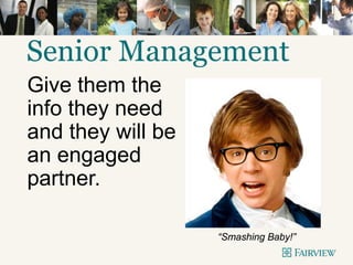 Senior Management
Give them the
info they need
and they will be
an engaged
partner.
“Smashing Baby!”
 