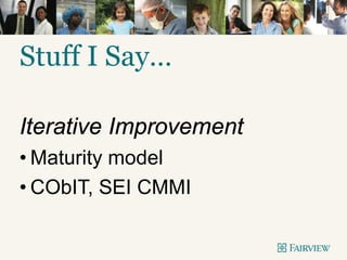 Stuff I Say…
Iterative Improvement
• Maturity model
• CObIT, SEI CMMI
 