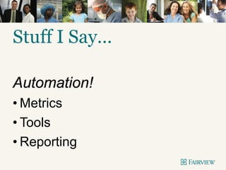 Stuff I Say…
Automation!
• Metrics
• Tools
• Reporting
 