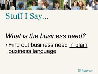 Stuff I Say…
What is the business need?
• Find out business need in plain
business language
 
