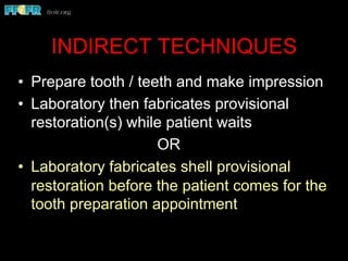 INDIRECT TECHNIQUES
•  Prepare tooth / teeth and make impression
•  Laboratory then fabricates provisional
restoration(s) while patient waits
OR
•  Laboratory fabricates shell provisional
restoration before the patient comes for the
tooth preparation appointment
 