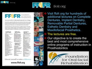 v Visit ffofr.org for hundreds of
additional lectures on Complete
Dentures, Implant Dentistry,
Removable Partial Dentures,
Esthetic Dentistry and
Maxillofacial Prosthetics.
v The lectures are free.
v Our objective is to create the
best and most comprehensive
online programs of instruction in
Prosthodontics
 