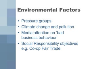 Environmental Factors
• Pressure groups
• Climate change and pollution
• Media attention on ‘bad
business behaviour’
• Social Responsibility objectives
e.g. Co-op Fair Trade
 