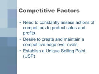 Competitive Factors
• Need to constantly assess actions of
competitors to protect sales and
profits
• Desire to create and maintain a
competitive edge over rivals
• Establish a Unique Selling Point
(USP)
 