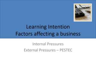 Learning Intention
Factors affecting a business
Internal Pressures
External Pressures – PESTEC
 