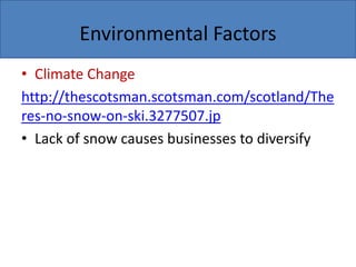 Environmental Factors
• Climate Change
http://thescotsman.scotsman.com/scotland/The
res-no-snow-on-ski.3277507.jp
• Lack of snow causes businesses to diversify
 