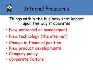 Internal Pressures
Things within the business that impact
upon the way it operates
• New personnel or management
• New technology (the internet)
• Change in financial position
• New product developments
• Company policy
• Corporate Culture
 