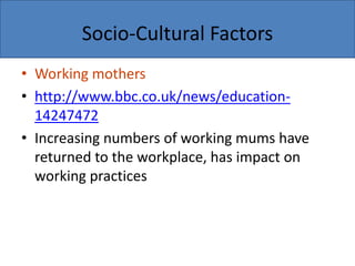 Socio-Cultural Factors
• Working mothers
• http://www.bbc.co.uk/news/education-
14247472
• Increasing numbers of working mums have
returned to the workplace, has impact on
working practices
 
