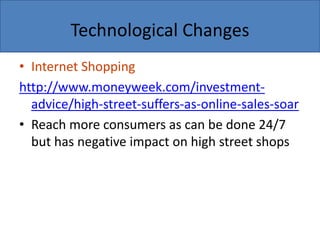 Technological Changes
• Internet Shopping
http://www.moneyweek.com/investment-
advice/high-street-suffers-as-online-sales-soar
• Reach more consumers as can be done 24/7
but has negative impact on high street shops
 