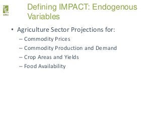 Defining IMPACT: Endogenous
Variables
• Agriculture Sector Projections for:
– Commodity Prices
– Commodity Production and ...