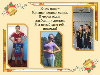 Класс наш –
большая родная семья.
И через годы,
альбомчик листая,
Мы не забудем тебя
никогда!
 