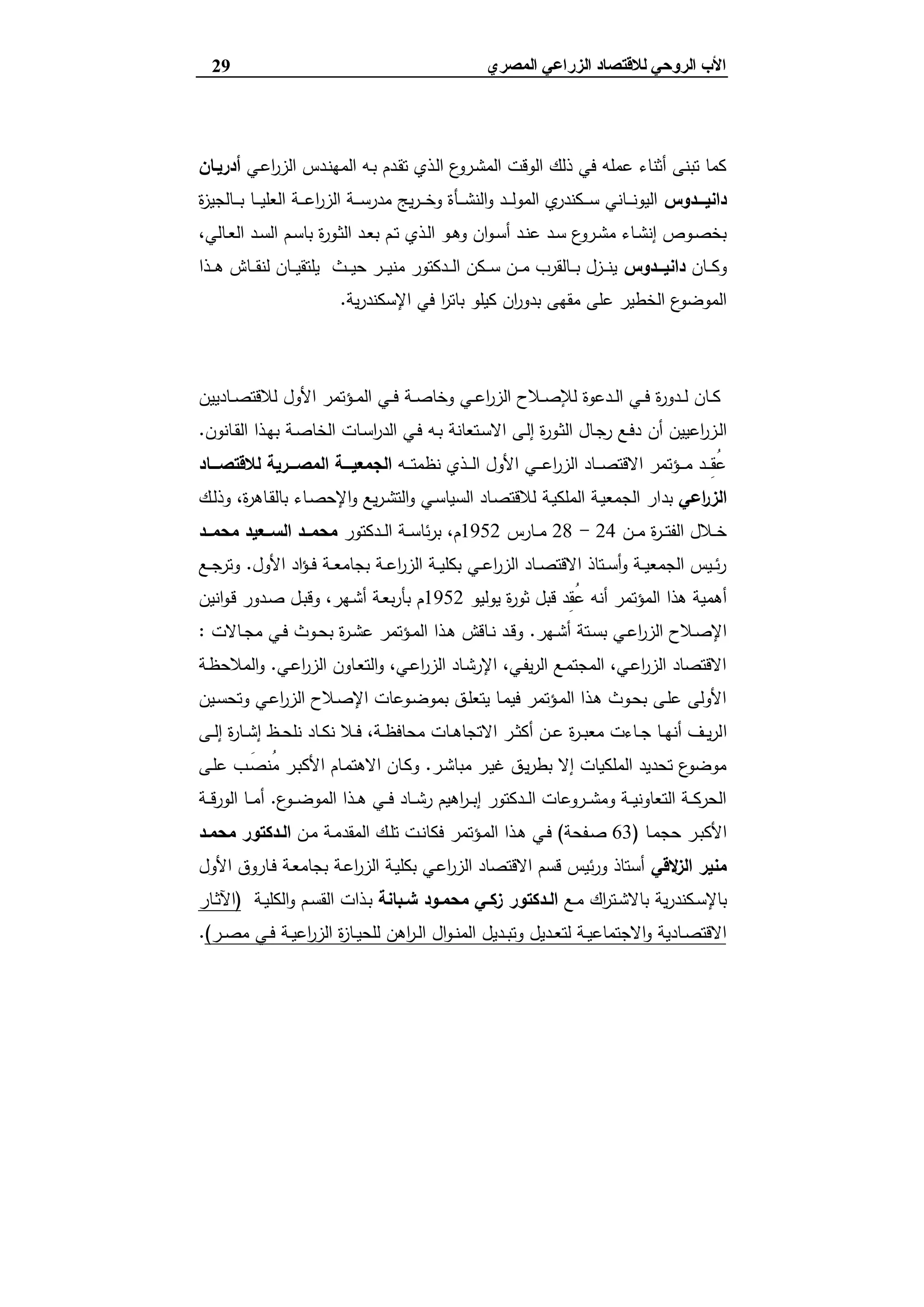 ‫ﻟﻼﻗﺘﺼﺎد‬ ‫اﻟﺮوﺣﻲ‬ ‫اﻷب‬‫اﻟ‬‫اﻟﻤﺼﺮي‬ ‫ﺰراﻋﻲ‬29
‫اﻟﻌﺎﻟﻲ‬ ‫اﻟﺴﺪ‬
‫ـﻲ‬‫ﻋ‬‫ا‬‫ر‬‫اﻟز‬ ‫ـدس‬‫ﻧ‬‫اﻟﻣﻬ‬ ‫ـﻪ‬‫ﺑ‬ ‫ـدم‬‫ﻘ‬‫ﺗ‬ ‫ـذي‬‫ﻟ‬‫ا‬ ‫ع‬‫ـرو‬‫ﺷ‬‫اﻟﻣ‬ ‫اﻟوﻗت‬ ‫ذﻟك‬ ‫ﻓﻲ‬ ‫ﻋﻣﻠﻪ‬ ‫أﺛﻧﺎء‬ ‫ﺗﺑﻧﻰ‬ ‫ﻛﻣﺎ‬‫أدرﯾـﺎن‬
‫ـــدوس‬‫ـ‬‫داﻧﯾ‬‫ة‬‫ز‬‫ـﺎﻟﺟﯾ‬‫ـ‬‫ـ‬‫ـ‬‫ﺑ‬ ‫ـﺎ‬‫ـ‬‫ـ‬‫ـ‬‫ﯾ‬‫اﻟﻌﻠ‬ ‫ـﺔ‬‫ـ‬‫ـ‬‫ـ‬‫ﻋ‬‫ا‬‫ر‬‫اﻟز‬ ‫ـﺔ‬‫ـ‬‫ـ‬‫ـ‬‫ﺳ‬‫ﻣدر‬ ‫ﯾﺞ‬‫ر‬‫ـ‬‫ـ‬‫ـ‬‫ـ‬‫ﺧ‬‫و‬ ‫ـﺄة‬‫ـ‬‫ـ‬‫ـ‬‫ﺷ‬‫اﻟﻧ‬‫و‬ ‫ـد‬‫ـ‬‫ـ‬‫ـ‬‫ﻟ‬‫اﻟﻣو‬ ‫ي‬‫ـﻛﻧدر‬‫ـ‬‫ـ‬‫ـ‬‫ﺳ‬ ‫ـﺎﻧﻲ‬‫ـ‬‫ـ‬‫ـ‬‫ﻧ‬‫اﻟﯾو‬
،‫ـﺎﻟﻲ‬‫ـ‬‫ﻌ‬‫اﻟ‬ ‫ـد‬‫ـ‬‫ﺳ‬‫اﻟ‬ ‫ـم‬‫ـ‬‫ﺳ‬‫ﺑﺎ‬ ‫ة‬‫ر‬‫ـو‬‫ـ‬‫ﺛ‬‫اﻟ‬ ‫ـد‬‫ـ‬‫ﻌ‬‫ﺑ‬ ‫ـم‬‫ـ‬‫ﺗ‬ ‫ـذي‬‫ـ‬‫ﻟ‬‫ا‬ ‫ـو‬‫ـ‬‫ﻫ‬‫و‬ ‫ان‬‫و‬‫ـ‬‫ـ‬‫ﺳ‬‫أ‬ ‫ـد‬‫ـ‬‫ﻧ‬‫ﻋ‬ ‫ـد‬‫ـ‬‫ﺳ‬ ‫ع‬‫ـرو‬‫ـ‬‫ﺷ‬‫ﻣ‬ ‫ـﺎء‬‫ـ‬‫ﺷ‬‫إﻧ‬ ‫ـوص‬‫ـ‬‫ﺻ‬‫ﺑﺧ‬
‫ـﺎن‬‫ـ‬‫ـ‬‫ﻛ‬‫و‬‫داﻧﯾـــدوس‬‫ـذا‬‫ـ‬‫ـ‬‫ـ‬‫ﻫ‬ ‫ـﺎش‬‫ـ‬‫ـ‬‫ﻘ‬‫ﻟﻧ‬ ‫ـﺎن‬‫ـ‬‫ـ‬‫ﯾ‬‫ﯾﻠﺗﻘ‬ ‫ـث‬‫ـ‬‫ـ‬‫ﯾ‬‫ﺣ‬ ‫ـر‬‫ـ‬‫ـ‬‫ـ‬‫ﯾ‬‫ﻣﻧ‬ ‫ـدﻛﺗور‬‫ـ‬‫ـ‬‫ﻟ‬‫ا‬ ‫ـﻛن‬‫ـ‬‫ـ‬‫ﺳ‬ ‫ـن‬‫ـ‬‫ـ‬‫ﻣ‬ ‫ـﺎﻟﻘرب‬‫ـ‬‫ـ‬‫ـ‬‫ﺑ‬ ‫ـزل‬‫ـ‬‫ـ‬‫ﻧ‬‫ﯾ‬
‫اﻹﺳﻛ‬ ‫ﻓﻲ‬ ‫ا‬‫ر‬‫ﺑﺎﺗ‬ ‫ﻛﯾﻠو‬ ‫ان‬‫ر‬‫ﺑدو‬ ‫ﻣﻘﻬﻰ‬ ‫ﻋﻠﻰ‬ ‫اﻟﺧطﯾر‬ ‫ع‬‫اﻟﻣوﺿو‬‫ﯾﺔ‬‫ر‬‫ﻧد‬.
‫اﻟﺰراﻋﻲ‬ ‫اﻹﺻﻼح‬
‫ـ‬‫ـ‬‫ﻟ‬ ‫ـﺎن‬‫ـ‬‫ﻛ‬‫ـؤ‬‫ـ‬‫ﻣ‬‫اﻟ‬ ‫ـﻲ‬‫ـ‬‫ـ‬‫ﻓ‬ ‫ـﺔ‬‫ـ‬‫ﺻ‬‫وﺧﺎ‬ ‫ـﻲ‬‫ـ‬‫ﻋ‬‫ا‬‫ر‬‫اﻟز‬ ‫ـﻼح‬‫ـ‬‫ـ‬‫ﺻ‬‫ﻟﻺ‬ ‫ـدﻋوة‬‫ـ‬‫ﻟ‬‫ا‬ ‫ـﻲ‬‫ـ‬‫ـ‬‫ﻓ‬ ‫ة‬‫ر‬‫دو‬‫ـﺎدﯾﯾن‬‫ـ‬‫ـ‬‫ﺻ‬‫ﻟﻼﻗﺗ‬ ‫اﻷول‬ ‫ﺗﻣر‬
‫أن‬ ‫اﻋﯾﯾن‬‫ر‬‫ـز‬‫ﻟ‬‫ا‬‫ـﺎﻧون‬‫ـ‬‫ﻘ‬‫اﻟ‬ ‫ـذا‬‫ـ‬‫ﻬ‬‫ﺑ‬ ‫ـﺔ‬‫ـ‬‫ﺻ‬‫اﻟﺧﺎ‬ ‫ـﺎت‬‫ﺳ‬‫ا‬‫ر‬‫اﻟد‬ ‫ـﻲ‬‫ـ‬‫ﻓ‬ ‫ـﻪ‬‫ـ‬‫ﺑ‬ ‫ـﺗﻌﺎﻧﺔ‬‫ـ‬‫ﺳ‬‫اﻻ‬ ‫ـﻰ‬‫ﻟ‬‫إ‬ ‫ة‬‫ر‬‫ـو‬‫ـ‬‫ﺛ‬‫اﻟ‬ ‫ـﺎل‬‫ـ‬‫ﺟ‬‫ر‬ ‫ـﻊ‬‫ـ‬‫ﻓ‬‫د‬.
‫ـﻪ‬‫ـ‬‫ـ‬‫ـ‬‫ﺗ‬‫ﻧظﻣ‬ ‫ـذي‬‫ـ‬‫ـ‬‫ـ‬‫ﻟ‬‫ا‬ ‫اﻷول‬ ‫ـﻲ‬‫ـ‬‫ـ‬‫ـ‬‫ﻋ‬‫ا‬‫ر‬‫اﻟز‬ ‫ـﺎد‬‫ـ‬‫ـ‬‫ـ‬‫ﺻ‬‫اﻻﻗﺗ‬ ‫ـؤﺗﻣر‬‫ـ‬‫ـ‬‫ـ‬‫ﻣ‬ ‫ـد‬‫ـ‬‫ـ‬‫ـ‬ِ‫ﻘ‬ُ‫ﻋ‬‫ـــﺎد‬‫ـ‬‫ﻟﻼﻗﺗﺻ‬ ‫ـــرﯾﺔ‬‫ـ‬‫اﻟﻣﺻ‬ ‫ـــﺔ‬‫ـ‬‫اﻟﺟﻣﻌﯾ‬
‫اﻋﻲ‬‫ر‬‫اﻟز‬‫ﺑد‬‫ـك‬‫ﻟ‬‫وذ‬ ،‫ة‬‫ر‬‫ـﺎﻫ‬‫ﻘ‬‫ﺑﺎﻟ‬ ‫ـﺎء‬‫ﺻ‬‫اﻹﺣ‬‫و‬ ‫ﯾﻊ‬‫ر‬‫ـ‬‫ﺷ‬‫اﻟﺗ‬‫و‬ ‫ـﻲ‬‫ﺳ‬‫اﻟﺳﯾﺎ‬ ‫ـﺎد‬‫ﺻ‬‫ﻟﻼﻗﺗ‬ ‫ـﺔ‬‫ﯾ‬‫اﻟﻣﻠﻛ‬ ‫ـﺔ‬‫ﯾ‬‫اﻟﺟﻣﻌ‬ ‫ار‬
‫ـن‬‫ـ‬‫ـ‬‫ﻣ‬ ‫ة‬‫ر‬‫ـ‬‫ـ‬‫ـ‬‫ﺗ‬‫اﻟﻔ‬ ‫ـﻼل‬‫ـ‬‫ـ‬‫ﺧ‬24-28‫ـﺎرس‬‫ـ‬‫ـ‬‫ﻣ‬1952‫ـدﻛﺗور‬‫ـ‬‫ـ‬‫ﻟ‬‫ا‬ ‫ـﺔ‬‫ـ‬‫ـ‬‫ﺳ‬‫ﺋﺎ‬‫ر‬‫ﺑ‬ ،‫م‬‫ــد‬‫ـ‬‫ﻣﺣﻣ‬ ‫ــﻌﯾد‬‫ـ‬‫اﻟﺳ‬ ‫ــد‬‫ـ‬‫ﻣﺣﻣ‬
‫اﻷول‬ ‫اد‬‫ؤ‬‫ـ‬‫ـ‬‫ﻓ‬ ‫ـﺔ‬‫ـ‬‫ـ‬‫ﻌ‬‫ﺑﺟﺎﻣ‬ ‫ـﺔ‬‫ـ‬‫ﻋ‬‫ا‬‫ر‬‫اﻟز‬ ‫ـﺔ‬‫ـ‬‫ـ‬‫ﯾ‬‫ﺑﻛﻠ‬ ‫ـﻲ‬‫ـ‬‫ﻋ‬‫ا‬‫ر‬‫اﻟز‬ ‫ـﺎد‬‫ـ‬‫ـ‬‫ﺻ‬‫اﻻﻗﺗ‬ ‫ـﺗﺎذ‬‫ـ‬‫ﺳ‬‫أ‬‫و‬ ‫ـﺔ‬‫ـ‬‫ـ‬‫ﯾ‬‫اﻟﺟﻣﻌ‬ ‫ـﯾس‬‫ـ‬‫ﺋ‬‫ر‬.‫ـﻊ‬‫ـ‬‫ـ‬‫ﺟ‬‫وﺗر‬
‫ﯾوﻟﯾو‬ ‫ة‬‫ر‬‫ﺛو‬ ‫ﻗﺑل‬ ‫ِد‬‫ﻘ‬ُ‫ﻋ‬ ‫أﻧﻪ‬ ‫اﻟﻣؤﺗﻣر‬ ‫ﻫذا‬ ‫أﻫﻣﯾﺔ‬1952‫اﻧﯾن‬‫و‬‫ـ‬‫ﻗ‬ ‫ـدور‬‫ﺻ‬ ‫ـل‬‫ﺑ‬‫وﻗ‬ ،‫ـﻬر‬‫ﺷ‬‫أ‬ ‫ـﺔ‬‫ﻌ‬‫ﺑ‬‫ر‬‫ﺑﺄ‬ ‫م‬
‫ـﻬر‬‫ـ‬‫ﺷ‬‫أ‬ ‫ـﺗﺔ‬‫ـ‬‫ﺳ‬‫ﺑ‬ ‫ـﻲ‬‫ـ‬‫ﻋ‬‫ا‬‫ر‬‫اﻟز‬ ‫ـﻼح‬‫ـ‬‫ﺻ‬‫اﻹ‬.‫ـﺎﻻت‬‫ـ‬‫ﺟ‬‫ﻣ‬ ‫ـﻲ‬‫ـ‬‫ﻓ‬ ‫ـوث‬‫ـ‬‫ﺣ‬‫ﺑ‬ ‫ة‬‫ر‬‫ـ‬‫ـ‬‫ﺷ‬‫ﻋ‬ ‫ـؤﺗﻣر‬‫ـ‬‫ﻣ‬‫اﻟ‬ ‫ـذا‬‫ـ‬‫ﻫ‬ ‫ـﺎﻗش‬‫ـ‬‫ﻧ‬ ‫ـد‬‫ـ‬‫ﻗ‬‫و‬:
‫ـﻲ‬‫ﻋ‬‫ا‬‫ر‬‫اﻟز‬ ‫ـﺎون‬‫ﻌ‬‫اﻟﺗ‬‫و‬ ،‫ـﻲ‬‫ﻋ‬‫ا‬‫ر‬‫اﻟز‬ ‫ـﺎد‬‫ﺷ‬‫اﻹر‬ ،‫ـﻲ‬‫ﻔ‬‫ﯾ‬‫ر‬‫اﻟ‬ ‫ـﻊ‬‫ﻣ‬‫اﻟﻣﺟﺗ‬ ،‫ـﻲ‬‫ﻋ‬‫ا‬‫ر‬‫اﻟز‬ ‫اﻻﻗﺗﺻﺎد‬.‫ـﺔ‬‫ظ‬‫اﻟﻣﻼﺣ‬‫و‬
‫ـﯾن‬‫ﺳ‬‫وﺗﺣ‬ ‫ـﻲ‬‫ﻋ‬‫ا‬‫ر‬‫اﻟز‬ ‫ـﻼح‬‫ﺻ‬‫اﻹ‬ ‫ـوﻋﺎت‬‫ﺿ‬‫ﺑﻣو‬ ‫ـق‬‫ﻠ‬‫ﯾﺗﻌ‬ ‫ـﺎ‬‫ﻣ‬‫ﻓﯾ‬ ‫ـؤﺗﻣر‬‫ﻣ‬‫اﻟ‬ ‫ـذا‬‫ﻫ‬ ‫ـوث‬‫ﺣ‬‫ﺑ‬ ‫ـﻰ‬‫ﻠ‬‫ﻋ‬ ‫اﻷوﻟﻰ‬
‫ا‬‫ـﻰ‬‫ـ‬‫ﻟ‬‫إ‬ ‫ة‬‫ر‬‫ـﺎ‬‫ـ‬‫ﺷ‬‫إ‬ ‫ـظ‬‫ـ‬‫ﺣ‬‫ﻧﻠ‬ ‫ـﺎد‬‫ـ‬‫ﻛ‬‫ﻧ‬ ‫ـﻼ‬‫ـ‬‫ﻓ‬ ،‫ـﺔ‬‫ـ‬‫ظ‬‫ﻣﺣﺎﻓ‬ ‫ـﺎت‬‫ـ‬‫ﻫ‬‫اﻻﺗﺟﺎ‬ ‫ـر‬‫ـ‬‫ﺛ‬‫أﻛ‬ ‫ـن‬‫ـ‬‫ﻋ‬ ‫ة‬‫ر‬‫ـ‬‫ـ‬‫ﺑ‬‫ﻣﻌ‬ ‫ـﺎءت‬‫ـ‬‫ﺟ‬ ‫ـﺎ‬‫ـ‬‫ﻬ‬‫أﻧ‬ ‫ـف‬‫ـ‬‫ﯾ‬‫ر‬‫ﻟ‬
‫ـر‬‫ﺷ‬‫ﻣﺑﺎ‬ ‫ـر‬‫ﯾ‬‫ﻏ‬ ‫ـق‬‫ﯾ‬‫ر‬‫ﺑط‬ ‫إﻻ‬ ‫اﻟﻣﻠﻛﯾﺎت‬ ‫ﺗﺣدﯾد‬ ‫ع‬‫ﻣوﺿو‬.‫ـﻰ‬‫ﻠ‬‫ﻋ‬ ‫ـب‬َ‫ُﻧﺻ‬‫ﻣ‬ ‫ـر‬‫ﺑ‬‫اﻷﻛ‬ ‫ـﺎم‬‫ﻣ‬‫اﻻﻫﺗ‬ ‫ـﺎن‬‫ﻛ‬‫و‬
‫ع‬‫ـو‬‫ـ‬‫ـ‬‫ﺿ‬‫اﻟﻣو‬ ‫ـذا‬‫ـ‬‫ـ‬‫ﻫ‬ ‫ـﻲ‬‫ـ‬‫ـ‬‫ﻓ‬ ‫ـﺎد‬‫ـ‬‫ـ‬‫ﺷ‬‫ر‬ ‫اﻫﯾم‬‫ر‬‫ـ‬‫ـ‬‫ـ‬‫ﺑ‬‫إ‬ ‫ـدﻛﺗور‬‫ـ‬‫ـ‬‫ﻟ‬‫ا‬ ‫ـروﻋﺎت‬‫ـ‬‫ـ‬‫ﺷ‬‫وﻣ‬ ‫ـﺔ‬‫ـ‬‫ـ‬‫ﯾ‬‫اﻟﺗﻌﺎوﻧ‬ ‫ـﺔ‬‫ـ‬‫ـ‬‫ﻛ‬‫اﻟﺣر‬.‫ـﺔ‬‫ـ‬‫ـ‬‫ﻗ‬‫اﻟور‬ ‫ـﺎ‬‫ـ‬‫ـ‬‫ﻣ‬‫أ‬
‫ـﺎ‬‫ـ‬‫ﻣ‬‫ﺣﺟ‬ ‫ـر‬‫ـ‬‫ﺑ‬‫اﻷﻛ‬)63‫ـﻔﺣﺔ‬‫ـ‬‫ﺻ‬(‫ـؤﺗﻣر‬‫ـ‬‫ﻣ‬‫اﻟ‬ ‫ـذا‬‫ـ‬‫ﻫ‬ ‫ـﻲ‬‫ـ‬‫ﻓ‬‫ـن‬‫ـ‬‫ﻣ‬ ‫ـﺔ‬‫ـ‬‫ﻣ‬‫اﻟﻣﻘد‬ ‫ـك‬‫ـ‬‫ﻠ‬‫ﺗ‬ ‫ـت‬‫ـ‬‫ﻧ‬‫ﻓﻛﺎ‬‫ـد‬‫ـ‬‫ﻣﺣﻣ‬ ‫ـدﻛﺗور‬‫ـ‬‫اﻟ‬
‫ﻻﻗﻲ‬‫اﻟز‬ ‫ﻣﻧﯾر‬‫اﻷول‬ ‫ـﺎروق‬‫ﻓ‬ ‫ـﺔ‬‫ﻌ‬‫ﺑﺟﺎﻣ‬ ‫ـﺔ‬‫ﻋ‬‫ا‬‫ر‬‫اﻟز‬ ‫ـﺔ‬‫ﯾ‬‫ﺑﻛﻠ‬ ‫ـﻲ‬‫ﻋ‬‫ا‬‫ر‬‫اﻟز‬ ‫اﻻﻗﺗﺻﺎد‬ ‫ﻗﺳم‬ ‫ﺋﯾس‬‫ر‬‫و‬ ‫أﺳﺗﺎذ‬
‫ﯾﺔ‬‫ر‬‫ـﻛﻧد‬‫ـ‬‫ﺳ‬‫ﺑﺎﻹ‬‫ـﻊ‬‫ـ‬‫ﻣ‬ ‫اك‬‫ر‬‫ـﺗ‬‫ـ‬‫ﺷ‬‫ﺑﺎﻻ‬‫ـﺑﺎﻧﺔ‬‫ـ‬‫ﺷ‬ ‫ـود‬‫ـ‬‫ﻣﺣﻣ‬ ‫ـﻲ‬‫ـ‬‫زﻛ‬ ‫ـدﻛﺗور‬‫ـ‬‫اﻟ‬‫ـﺔ‬‫ـ‬‫ﯾ‬‫اﻟﻛﻠ‬‫و‬ ‫ـم‬‫ـ‬‫ﺳ‬‫اﻟﻘ‬ ‫ـذات‬‫ـ‬‫ﺑ‬)‫ـﺎر‬‫ـ‬‫ﺛ‬‫اﻵ‬
‫اﻋ‬‫ر‬‫اﻟز‬ ‫ة‬‫ز‬‫ـﺎ‬‫ـ‬‫ﯾ‬‫ﻟﻠﺣ‬ ‫اﻫن‬‫ر‬‫ـ‬‫ـ‬‫ﻟ‬‫ا‬ ‫ال‬‫و‬‫ـ‬‫ـ‬‫ﻧ‬‫اﻟﻣ‬ ‫ـدﯾل‬‫ـ‬‫ﺑ‬‫وﺗ‬ ‫ـدﯾل‬‫ـ‬‫ﻌ‬‫ﻟﺗ‬ ‫ـﺔ‬‫ـ‬‫ﯾ‬‫اﻻﺟﺗﻣﺎﻋ‬‫و‬ ‫ـﺎدﯾﺔ‬‫ـ‬‫ﺻ‬‫اﻻﻗﺗ‬‫ـر‬‫ـ‬‫ﺻ‬‫ﻣ‬ ‫ـﻲ‬‫ـ‬‫ﻓ‬ ‫ـﺔ‬‫ـ‬‫ﯾ‬(.
 