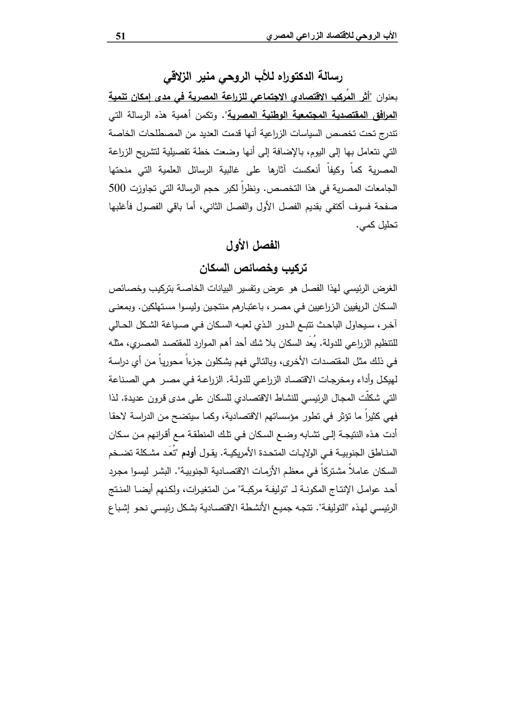 ‫ﻟﻼﻗﺘﺼﺎد‬ ‫اﻟﺮوﺣﻲ‬ ‫اﻷب‬‫اﻟ‬‫اﻟﻤﺼﺮي‬ ‫ﺰراﻋﻲ‬51
‫اﻩ‬‫ر‬‫اﻟدﻛﺗو‬ ‫رﺳﺎﻟﺔ‬‫اﻟروﺣﻲ‬ ‫ﻟﻸب‬‫ﻻﻗﻲ‬‫اﻟز‬ ‫ﻣﻧﯾر‬
‫ان‬‫و‬‫ﺑﻌﻧ‬"‫ﻓﻲ‬ ‫اﻟﻣﺻرﯾﺔ‬ ‫اﻋﺔ‬‫ر‬‫ﻟﻠز‬ ‫اﻻﺟﺗﻣﺎﻋﻲ‬ ‫اﻻﻗﺗﺻﺎدي‬ ‫ُرﻛب‬‫ﻣ‬‫اﻟ‬ ‫أﺛر‬‫ﺗﻧﻣﯾﺔ‬ ‫إﻣﻛﺎن‬ ‫ﻣدى‬
‫اﻟﻣﺻرﯾﺔ‬ ‫اﻟوطﻧﯾﺔ‬ ‫اﻟﻣﺟﺗﻣﻌﯾﺔ‬ ‫اﻟﻣﻘﺗﺻدﯾﺔ‬ ‫اﻓق‬‫ر‬‫اﻟﻣ‬."‫اﻟرﺳﺎﻟﺔ‬ ‫ﻫذﻩ‬ ‫أﻫﻣﯾﺔ‬ ‫وﺗﻛﻣن‬‫اﻟﺗﻲ‬
‫اﻋﯾﺔ‬‫ر‬‫اﻟز‬ ‫اﻟﺳﯾﺎﺳﺎت‬ ‫ﺗﺧﺻص‬ ‫ﺗﺣت‬ ‫ج‬‫ﺗﻧدر‬‫اﻟﺧﺎﺻﺔ‬ ‫اﻟﻣﺻطﻠﺣﺎت‬ ‫ﻣن‬ ‫اﻟﻌدﯾد‬ ‫ﻗدﻣت‬ ‫أﻧﻬﺎ‬
‫اﻋﺔ‬‫ر‬‫اﻟز‬ ‫ﯾﺢ‬‫ر‬‫ﻟﺗﺷ‬ ‫ﺗﻔﺻﯾﻠﯾﺔ‬ ‫ﺧطﺔ‬ ‫وﺿﻌت‬ ‫أﻧﻬﺎ‬ ‫إﻟﻰ‬ ‫ﺑﺎﻹﺿﺎﻓﺔ‬ ،‫اﻟﯾوم‬ ‫إﻟﻰ‬ ‫ﺑﻬﺎ‬ ‫ﻧﺗﻌﺎﻣل‬ ‫اﻟﺗﻲ‬
ً‫ﺎ‬‫وﻛﯾﻔ‬ ً‫ﺎ‬‫ﻛﻣ‬ ‫ﯾﺔ‬‫ر‬‫اﻟﻣﺻ‬‫ﻣﻧﺣﺗﻬﺎ‬ ‫اﻟﺗﻲ‬ ‫اﻟﻌﻠﻣﯾﺔ‬ ‫اﻟرﺳﺎﺋل‬ ‫ﻏﺎﻟﺑﯾﺔ‬ ‫ﻋﻠﻰ‬ ‫ﻫﺎ‬‫آﺛﺎر‬ ‫أﻧﻌﻛﺳت‬
‫اﻟﺗﺧﺻص‬ ‫ﻫذا‬ ‫ﻓﻲ‬ ‫ﯾﺔ‬‫ر‬‫اﻟﻣﺻ‬ ‫اﻟﺟﺎﻣﻌﺎت‬.‫ﺗﺟﺎوزت‬ ‫اﻟﺗﻲ‬ ‫اﻟرﺳﺎﻟﺔ‬ ‫ﺣﺟم‬ ‫ﻟﻛﺑر‬ ً‫ا‬‫ر‬‫وﻧظ‬500
‫ﻓﺄﻏﻠﺑﻬﺎ‬ ‫اﻟﻔﺻول‬ ‫ﺑﺎﻗﻲ‬ ‫أﻣﺎ‬ ،‫اﻟﺛﺎﻧﻲ‬ ‫اﻟﻔﺻل‬‫و‬ ‫اﻷول‬ ‫اﻟﻔﺻل‬ ‫ﺑﻘدﯾم‬ ‫أﻛﺗﻔﻲ‬ ‫ﻓﺳوف‬ ‫ﺻﻔﺣﺔ‬
‫ﻛﻣﻲ‬ ‫ﺗﺣﻠﯾل‬.
‫اﻷول‬ ‫اﻟﻔﺻل‬
‫اﻟﺳﻛﺎن‬ ‫وﺧﺻﺎﺋص‬ ‫ﺗرﻛﯾب‬
‫ﺋﯾﺳﻲ‬‫ر‬‫اﻟ‬ ‫اﻟﻐرض‬‫ـﺎﺋص‬‫ﺻ‬‫وﺧ‬ ‫ـب‬‫ﯾ‬‫ﺑﺗرﻛ‬ ‫ـﺔ‬‫ﺻ‬‫اﻟﺧﺎ‬ ‫اﻟﺑﯾﺎﻧﺎت‬ ‫وﺗﻔﺳﯾر‬ ‫ﻋرض‬ ‫ﻫو‬ ‫اﻟﻔﺻل‬ ‫ﻟﻬذا‬
‫ـﺗﻬﻠﻛﯾن‬‫ـ‬‫ﺳ‬‫ﻣ‬ ‫ا‬‫و‬‫ـ‬‫ـ‬‫ﺳ‬‫وﻟﯾ‬ ‫ـﯾن‬‫ـ‬‫ﺟ‬‫ﻣﻧﺗ‬ ‫ﻫم‬‫ـﺎر‬‫ـ‬‫ﺑ‬‫ﺑﺎﻋﺗ‬ ،‫ـر‬‫ـ‬‫ﺻ‬‫ﻣ‬ ‫ـﻲ‬‫ـ‬‫ﻓ‬ ‫اﻋﯾﯾن‬‫ر‬‫ـز‬‫ـ‬‫ﻟ‬‫ا‬ ‫ﯾﻔﯾﯾن‬‫ر‬‫ـ‬‫ـ‬‫ﻟ‬‫ا‬ ‫ـﻛﺎن‬‫ـ‬‫ﺳ‬‫اﻟ‬.‫ـﻰ‬‫ـ‬‫ﻧ‬‫وﺑﻣﻌ‬
‫ـﺎﻟﻲ‬‫ـ‬‫ـ‬‫ﺣ‬‫اﻟ‬ ‫ـﻛل‬‫ـ‬‫ـ‬‫ﺷ‬‫اﻟ‬ ‫ـﯾﺎﻏﺔ‬‫ـ‬‫ـ‬‫ﺻ‬ ‫ـﻲ‬‫ـ‬‫ـ‬‫ﻓ‬ ‫ـﻛﺎن‬‫ـ‬‫ـ‬‫ﺳ‬‫اﻟ‬ ‫ـﻪ‬‫ـ‬‫ـ‬‫ﺑ‬‫ﻟﻌ‬ ‫ـذي‬‫ـ‬‫ـ‬‫ﻟ‬‫ا‬ ‫ـدور‬‫ـ‬‫ـ‬‫ﻟ‬‫ا‬ ‫ـﻊ‬‫ـ‬‫ـ‬‫ﺑ‬‫ﺗﺗ‬ ‫ـث‬‫ـ‬‫ـ‬‫ﺣ‬‫اﻟﺑﺎ‬ ‫ـﯾﺣﺎول‬‫ـ‬‫ـ‬‫ﺳ‬ ،‫ـر‬‫ـ‬‫ـ‬‫ﺧ‬‫آ‬
‫ﻟﻠدوﻟﺔ‬ ‫اﻋﻲ‬‫ر‬‫اﻟز‬ ‫ﻟﻠﺗﻧظﯾم‬.‫ـو‬‫ﻣ‬‫اﻟ‬ ‫ـم‬‫ﻫ‬‫أ‬ ‫أﺣد‬ ‫ﺷك‬ ‫ﺑﻼ‬ ‫اﻟﺳﻛﺎن‬ ‫َد‬‫ﻌ‬ُ‫ﯾ‬‫ـﻪ‬‫ﻠ‬‫ﻣﺛ‬ ،‫ي‬‫ـر‬‫ﺻ‬‫اﻟﻣ‬ ‫ـد‬‫ﺻ‬‫ﻟﻠﻣﻘﺗ‬ ‫ارد‬
‫ـﺔ‬‫ـ‬‫ﺳ‬‫ا‬‫ر‬‫د‬ ‫أي‬ ‫ـن‬‫ﻣ‬ ً‫ﺎ‬‫ـ‬‫ﯾ‬‫ر‬‫ﻣﺣو‬ ً‫ا‬‫ء‬‫ـز‬‫ـ‬‫ﺟ‬ ‫ـﻛﻠون‬‫ﺷ‬‫ﯾ‬ ‫ـم‬‫ﻬ‬‫ﻓ‬ ‫ـﺎﻟﻲ‬‫ـ‬‫ﺗ‬‫وﺑﺎﻟ‬ ،‫ى‬‫ـر‬‫ﺧ‬‫اﻷ‬ ‫ـدات‬‫ﺻ‬‫اﻟﻣﻘﺗ‬ ‫ـل‬‫ـ‬‫ﺛ‬‫ﻣ‬ ‫ـك‬‫ﻟ‬‫ذ‬ ‫ـﻲ‬‫ﻓ‬
‫ـﺔ‬‫ـ‬‫ﻟ‬‫ﻟﻠدو‬ ‫ـﻲ‬‫ـ‬‫ﻋ‬‫ا‬‫ر‬‫اﻟز‬ ‫ـﺎد‬‫ـ‬‫ﺻ‬‫اﻻﻗﺗ‬ ‫ـﺎت‬‫ـ‬‫ﺟ‬‫وﻣﺧر‬ ‫أداء‬‫و‬ ‫ـل‬‫ـ‬‫ﻛ‬‫ﻟﻬﯾ‬.‫ـﻧﺎﻋﺔ‬‫ـ‬‫ﺻ‬‫اﻟ‬ ‫ـﻲ‬‫ـ‬‫ﻫ‬ ‫ـر‬‫ـ‬‫ﺻ‬‫ﻣ‬ ‫ـﻲ‬‫ـ‬‫ﻓ‬ ‫ـﺔ‬‫ـ‬‫ﻋ‬‫ا‬‫ر‬‫اﻟز‬
‫ـدة‬‫ﯾ‬‫ﻋد‬ ‫ـرون‬‫ﻗ‬ ‫ـدى‬‫ﻣ‬ ‫ـﻰ‬‫ﻠ‬‫ﻋ‬ ‫ـﻛﺎن‬‫ﺳ‬‫ﻟﻠ‬ ‫ـﺎدي‬‫ﺻ‬‫اﻻﻗﺗ‬ ‫ـﺎط‬‫ﺷ‬‫ﻟﻠﻧ‬ ‫ـﻲ‬‫ﺳ‬‫ﺋﯾ‬‫ر‬‫اﻟ‬ ‫ـﺎل‬‫ﺟ‬‫اﻟﻣ‬ ‫ّت‬‫ﻠ‬‫ـﻛ‬‫ﺷ‬ ‫اﻟﺗﻲ‬.‫ـذا‬‫ﻟ‬
ً‫ا‬‫ر‬‫ﻛﺛﯾ‬ ‫ﻓﻬﻲ‬‫ـﺎ‬‫ﻘ‬‫ﻻﺣ‬ ‫ـﺔ‬‫ﺳ‬‫ا‬‫ر‬‫اﻟد‬ ‫ـن‬‫ﻣ‬ ‫ـﺢ‬‫ﺿ‬‫ﺳﯾﺗ‬ ‫ـﺎ‬‫ﻣ‬‫وﻛ‬ ،‫اﻻﻗﺗﺻﺎدﯾﺔ‬ ‫ﻣؤﺳﺳﺎﺗﻬم‬ ‫ﺗطور‬ ‫ﻓﻲ‬ ‫ﺗؤﺛر‬ ‫ﻣﺎ‬
‫ـﻛﺎن‬‫ـ‬‫ﺳ‬ ‫ـن‬‫ـ‬‫ﻣ‬ ‫اﻧﻬم‬‫ر‬‫ـ‬‫ـ‬‫ﻗ‬‫أ‬ ‫ـﻊ‬‫ـ‬‫ﻣ‬ ‫ـﺔ‬‫ـ‬‫ﻘ‬‫اﻟﻣﻧط‬ ‫ـك‬‫ـ‬‫ﻠ‬‫ﺗ‬ ‫ـﻲ‬‫ـ‬‫ﻓ‬ ‫ـﻛﺎن‬‫ـ‬‫ﺳ‬‫اﻟ‬ ‫ـﻊ‬‫ـ‬‫ﺿ‬‫و‬ ‫ـﺎﺑﻪ‬‫ـ‬‫ﺷ‬‫ﺗ‬ ‫ـﻰ‬‫ـ‬‫ﻟ‬‫إ‬ ‫ـﺔ‬‫ـ‬‫ﺟ‬‫اﻟﻧﺗﯾ‬ ‫ـذﻩ‬‫ـ‬‫ﻫ‬ ‫أدت‬
‫ـﺔ‬‫ـ‬‫ـ‬‫ﯾ‬‫ﯾﻛ‬‫ر‬‫اﻷﻣ‬ ‫ـدة‬‫ـ‬‫ـ‬‫ﺣ‬‫اﻟﻣﺗ‬ ‫ـﺎت‬‫ـ‬‫ـ‬‫ﯾ‬‫ﻻ‬‫اﻟو‬ ‫ـﻲ‬‫ـ‬‫ـ‬‫ﻓ‬ ‫ـﺔ‬‫ـ‬‫ـ‬‫ﯾ‬‫اﻟﺟﻧوﺑ‬ ‫ـﺎطق‬‫ـ‬‫ـ‬‫ﻧ‬‫اﻟﻣ‬.‫ـول‬‫ـ‬‫ـ‬‫ﻘ‬‫ﯾ‬‫أودم‬"‫ـﺧم‬‫ـ‬‫ـ‬‫ﺿ‬‫ﺗ‬ ‫ـﻛﻠﺔ‬‫ـ‬‫ـ‬‫ﺷ‬‫ﻣ‬ ‫ـد‬‫ـ‬‫ـ‬َ‫ﻌ‬ُ‫ﺗ‬
‫ـ‬‫ـ‬‫ﺻ‬‫اﻻﻗﺗ‬ ‫ـﺎت‬‫ـ‬‫ﻣ‬‫اﻷز‬ ‫ـم‬‫ـ‬‫ظ‬‫ﻣﻌ‬ ‫ـﻲ‬‫ـ‬‫ﻓ‬ ً‫ﺎ‬‫ـﺗرﻛ‬‫ـ‬‫ﺷ‬‫ﻣ‬ ً‫ﻼ‬‫ـﺎﻣ‬‫ـ‬‫ﻋ‬ ‫ـﻛﺎن‬‫ـ‬‫ﺳ‬‫اﻟ‬‫ـﺔ‬‫ـ‬‫ﯾ‬‫اﻟﺟﻧوﺑ‬ ‫ﺎدﯾﺔ‬."‫ـرد‬‫ـ‬‫ﺟ‬‫ﻣ‬ ‫ا‬‫و‬‫ـ‬‫ـ‬‫ﺳ‬‫ﻟﯾ‬ ‫ـر‬‫ـ‬‫ﺷ‬‫اﻟﺑ‬
‫ـ‬‫ـ‬‫ـ‬‫ـ‬‫ﻟ‬ ‫ـﺔ‬‫ـ‬‫ـ‬‫ﻧ‬‫اﻟﻣﻛو‬ ‫ـﺎج‬‫ـ‬‫ـ‬‫ﺗ‬‫اﻹﻧ‬ ‫ـل‬‫ـ‬‫ـ‬‫ﻣ‬‫ا‬‫و‬‫ﻋ‬ ‫ـد‬‫ـ‬‫ـ‬‫ﺣ‬‫أ‬"‫ـﺔ‬‫ـ‬‫ـ‬‫ﺑ‬‫ﻣرﻛ‬ ‫ـﺔ‬‫ـ‬‫ـ‬‫ﻔ‬‫ﺗوﻟﯾ‬"‫ـﺗﺞ‬‫ـ‬‫ـ‬‫ﻧ‬‫اﻟﻣ‬ ‫ـﺎ‬‫ـ‬‫ـ‬‫ﺿ‬‫أﯾ‬ ‫ـﻧﻬم‬‫ـ‬‫ـ‬‫ﻛ‬‫وﻟ‬ ،‫ات‬‫ر‬‫ـ‬‫ـ‬‫ـ‬‫ﯾ‬‫اﻟﻣﺗﻐ‬ ‫ـن‬‫ـ‬‫ـ‬‫ﻣ‬
‫ـذﻩ‬‫ـ‬‫ﻬ‬‫ﻟ‬ ‫ـﻲ‬‫ـ‬‫ﺳ‬‫ﺋﯾ‬‫ر‬‫اﻟ‬"‫ـﺔ‬‫ـ‬‫ﻔ‬‫اﻟﺗوﻟﯾ‬."‫ـﺑﺎع‬‫ـ‬‫ﺷ‬‫إ‬ ‫ـو‬‫ـ‬‫ﺣ‬‫ﻧ‬ ‫ـﻲ‬‫ـ‬‫ﺳ‬‫ﺋﯾ‬‫ر‬ ‫ـﻛل‬‫ـ‬‫ﺷ‬‫ﺑ‬ ‫ـﺎدﯾﺔ‬‫ـ‬‫ﺻ‬‫اﻻﻗﺗ‬ ‫ـطﺔ‬‫ـ‬‫ﺷ‬‫اﻷﻧ‬ ‫ـﻊ‬‫ـ‬‫ﯾ‬‫ﺟﻣ‬ ‫ـﻪ‬‫ـ‬‫ﺟ‬‫ﺗﺗ‬
 