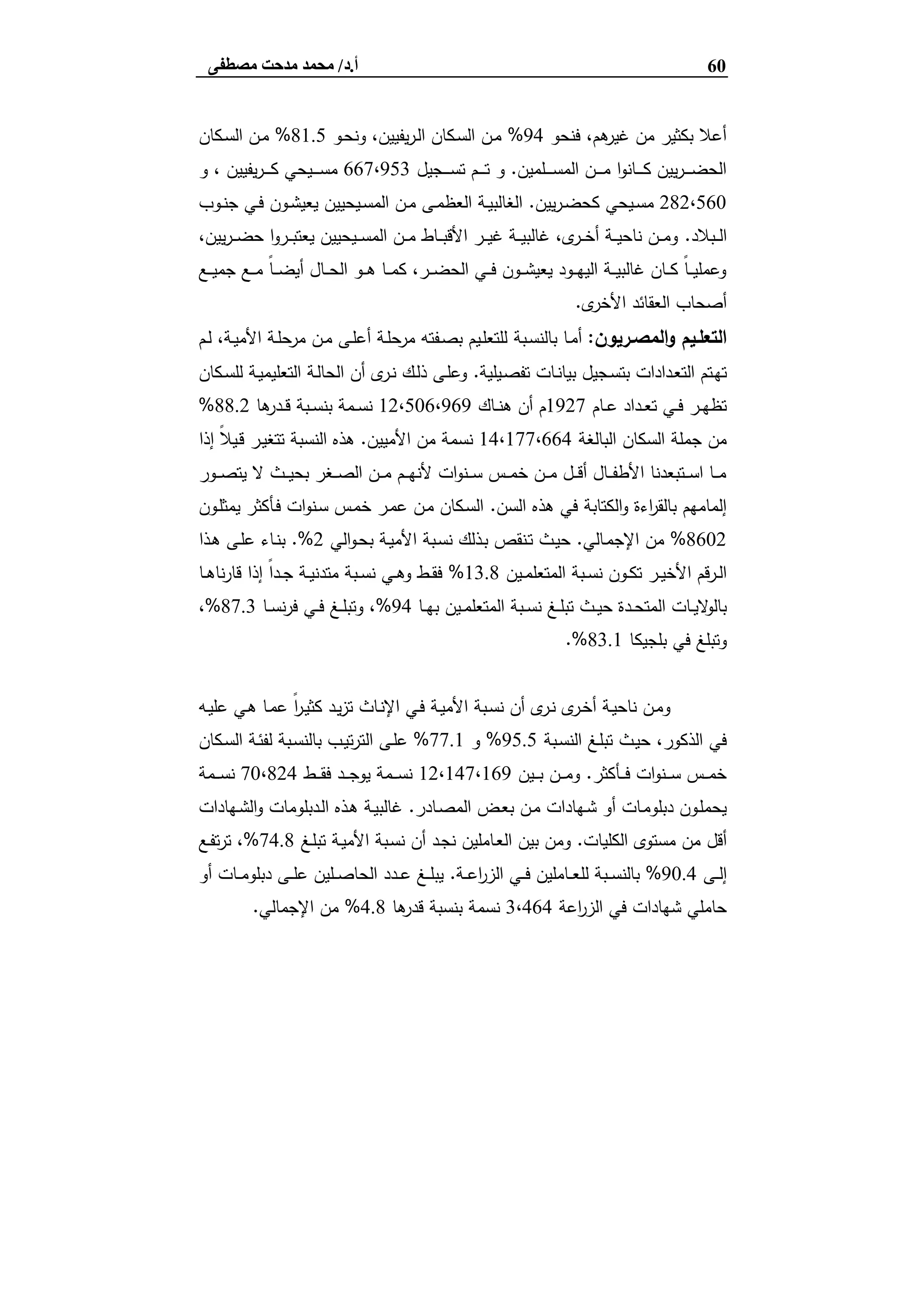 60‫أ‬.‫د‬/‫ﻣﺼﻄﻔﻰ‬ ‫ﻣﺪﺣﺖ‬ ‫ﻣﺤﻤﺪ‬
‫ﻓﻧﺣو‬ ،‫ﻫم‬‫ﻏﯾر‬ ‫ﻣن‬ ‫ﺑﻛﺛﯾر‬ ‫أﻋﻼ‬94%‫ـو‬‫ﺣ‬‫وﻧ‬ ،‫ﯾﻔﯾﯾن‬‫ر‬‫ـ‬‫ﻟ‬‫ا‬ ‫ـﻛﺎن‬‫ﺳ‬‫اﻟ‬ ‫ـن‬‫ﻣ‬81.5%‫ـﻛﺎن‬‫ﺳ‬‫اﻟ‬ ‫ـن‬‫ﻣ‬
‫ـﻠﻣﯾن‬‫ـ‬‫ـ‬‫ـ‬‫ـ‬‫ﺳ‬‫اﻟﻣ‬ ‫ـن‬‫ـ‬‫ـ‬‫ـ‬‫ـ‬‫ﻣ‬ ‫ا‬‫و‬‫ـﺎﻧ‬‫ـ‬‫ـ‬‫ـ‬‫ـ‬‫ﻛ‬ ‫ﯾﯾن‬‫ر‬‫ـ‬‫ـ‬‫ـ‬‫ـ‬‫ـ‬‫ﺿ‬‫اﻟﺣ‬.‫ـﺟﯾل‬‫ـ‬‫ـ‬‫ـ‬‫ـ‬‫ﺳ‬‫ﺗ‬ ‫ـم‬‫ـ‬‫ـ‬‫ـ‬‫ـ‬‫ﺗ‬ ‫و‬667،953‫و‬ ، ‫ﯾﻔﯾﯾن‬‫ر‬‫ـ‬‫ـ‬‫ـ‬‫ـ‬‫ـ‬‫ﻛ‬ ‫ـﯾﺣﻲ‬‫ـ‬‫ـ‬‫ـ‬‫ـ‬‫ﺳ‬‫ﻣ‬
282،560‫ﯾﯾن‬‫ر‬‫ـ‬‫ـ‬‫ﺿ‬‫ﻛﺣ‬ ‫ـﯾﺣﻲ‬‫ـ‬‫ﺳ‬‫ﻣ‬.‫ـوب‬‫ـ‬‫ﻧ‬‫ﺟ‬ ‫ـﻲ‬‫ـ‬‫ﻓ‬ ‫ـون‬‫ـ‬‫ﺷ‬‫ﯾﻌﯾ‬ ‫ـﯾﺣﯾﯾن‬‫ـ‬‫ﺳ‬‫اﻟﻣ‬ ‫ـن‬‫ـ‬‫ﻣ‬ ‫ـﻰ‬‫ـ‬‫ﻣ‬‫اﻟﻌظ‬ ‫ـﺔ‬‫ـ‬‫ﯾ‬‫اﻟﻐﺎﻟﺑ‬
‫ـﺑﻼد‬‫ـ‬‫ـ‬‫ﻟ‬‫ا‬.،‫ﯾﯾن‬‫ر‬‫ـ‬‫ـ‬‫ـ‬‫ﺿ‬‫ﺣ‬ ‫ا‬‫و‬‫ـر‬‫ـ‬‫ـ‬‫ﺑ‬‫ﯾﻌﺗ‬ ‫ـﯾﺣﯾﯾن‬‫ـ‬‫ـ‬‫ﺳ‬‫اﻟﻣ‬ ‫ـن‬‫ـ‬‫ـ‬‫ﻣ‬ ‫ـﺎط‬‫ـ‬‫ـ‬‫ﺑ‬‫اﻷﻗ‬ ‫ـر‬‫ـ‬‫ـ‬‫ﯾ‬‫ﻏ‬ ‫ـﺔ‬‫ـ‬‫ـ‬‫ﯾ‬‫ﻏﺎﻟﺑ‬ ،‫ى‬‫ـر‬‫ـ‬‫ـ‬‫ﺧ‬‫أ‬ ‫ـﺔ‬‫ـ‬‫ـ‬‫ﯾ‬‫ﻧﺎﺣ‬ ‫ـن‬‫ـ‬‫ـ‬‫ﻣ‬‫و‬
‫ـﻊ‬‫ـ‬‫ـ‬‫ﯾ‬‫ﺟﻣ‬ ‫ـﻊ‬‫ـ‬‫ـ‬‫ﻣ‬ ً‫ﺎ‬‫ـ‬‫ـ‬‫ـ‬‫ﺿ‬‫أﯾ‬ ‫ـﺎل‬‫ـ‬‫ـ‬‫ﺣ‬‫اﻟ‬ ‫ـو‬‫ـ‬‫ـ‬‫ﻫ‬ ‫ـﺎ‬‫ـ‬‫ـ‬‫ﻣ‬‫ﻛ‬ ،‫ـر‬‫ـ‬‫ـ‬‫ﺿ‬‫اﻟﺣ‬ ‫ـﻲ‬‫ـ‬‫ـ‬‫ﻓ‬ ‫ـون‬‫ـ‬‫ـ‬‫ﺷ‬‫ﯾﻌﯾ‬ ‫ـود‬‫ـ‬‫ـ‬‫ﻬ‬‫اﻟﯾ‬ ‫ـﺔ‬‫ـ‬‫ـ‬‫ﯾ‬‫ﻏﺎﻟﺑ‬ ‫ـﺎن‬‫ـ‬‫ـ‬‫ﻛ‬ ً‫ﺎ‬‫ـ‬‫ـ‬‫ـ‬‫ﯾ‬‫وﻋﻣﻠ‬
‫ى‬‫اﻷﺧر‬ ‫اﻟﻌﻘﺎﺋد‬ ‫أﺻﺣﺎب‬.
‫ـرﯾون‬‫ـ‬‫اﻟﻣﺻ‬‫و‬ ‫ـﯾم‬‫ـ‬‫اﻟﺗﻌﻠ‬:‫ـﺑﺔ‬‫ـ‬‫ﺳ‬‫ﺑﺎﻟﻧ‬ ‫ـﺎ‬‫ـ‬‫ﻣ‬‫أ‬‫ـم‬‫ـ‬‫ﻟ‬ ،‫ـﺔ‬‫ـ‬‫ﯾ‬‫اﻷﻣ‬ ‫ـﺔ‬‫ـ‬‫ﻠ‬‫ﻣرﺣ‬ ‫ـن‬‫ـ‬‫ﻣ‬ ‫ـﻰ‬‫ـ‬‫ﻠ‬‫أﻋ‬ ‫ـﺔ‬‫ـ‬‫ﻠ‬‫ﻣرﺣ‬ ‫ـﻔﺗﻪ‬‫ـ‬‫ﺻ‬‫ﺑ‬ ‫ـﯾم‬‫ـ‬‫ﻠ‬‫ﻟﻠﺗﻌ‬
‫ـﯾﻠﯾﺔ‬‫ﺻ‬‫ﺗﻔ‬ ‫ـﺎت‬‫ـ‬‫ﻧ‬‫ﺑﯾﺎ‬ ‫ـﺟﯾل‬‫ﺳ‬‫ﺑﺗ‬ ‫ـدادات‬‫ﻌ‬‫اﻟﺗ‬ ‫ـﺗم‬‫ﻬ‬‫ﺗ‬.‫ـﻛﺎن‬‫ـ‬‫ﺳ‬‫ﻟﻠ‬ ‫ـﺔ‬‫ﯾ‬‫اﻟﺗﻌﻠﯾﻣ‬ ‫ـﺔ‬‫ﻟ‬‫اﻟﺣﺎ‬ ‫أن‬ ‫ى‬‫ـر‬‫ـ‬‫ﻧ‬ ‫ـك‬‫ﻟ‬‫ذ‬ ‫ـﻰ‬‫ﻠ‬‫وﻋ‬
‫ـﺎم‬‫ـ‬‫ﻋ‬ ‫ـداد‬‫ـ‬‫ﻌ‬‫ﺗ‬ ‫ـﻲ‬‫ـ‬‫ﻓ‬ ‫ـر‬‫ـ‬‫ﻬ‬‫ﺗظ‬1927‫ـﺎك‬‫ـ‬‫ﻧ‬‫ﻫ‬ ‫أن‬ ‫م‬12،506،969‫ﻫﺎ‬‫ـدر‬‫ـ‬‫ﻗ‬ ‫ـﺑﺔ‬‫ـ‬‫ﺳ‬‫ﺑﻧ‬ ‫ـﻣﺔ‬‫ـ‬‫ﺳ‬‫ﻧ‬88.2%
‫اﻟﺑﺎﻟﻐﺔ‬ ‫اﻟﺳﻛﺎن‬ ‫ﺟﻣﻠﺔ‬ ‫ﻣن‬14،177،664‫اﻷﻣﯾﯾن‬ ‫ﻣن‬ ‫ﻧﺳﻣﺔ‬.‫ـ‬‫ﯾ‬‫ﺗﺗﻐ‬ ‫اﻟﻧﺳﺑﺔ‬ ‫ﻫذﻩ‬‫إذا‬ ً‫ﻼ‬‫ـﯾ‬‫ﻗ‬ ‫ر‬
‫ـور‬‫ـ‬‫ـ‬‫ﺻ‬‫ﯾﺗ‬ ‫ﻻ‬ ‫ـث‬‫ـ‬‫ـ‬‫ﯾ‬‫ﺑﺣ‬ ‫ـﻐر‬‫ـ‬‫ـ‬‫ﺻ‬‫اﻟ‬ ‫ـن‬‫ـ‬‫ـ‬‫ﻣ‬ ‫ـم‬‫ـ‬‫ـ‬‫ﻬ‬‫ﻷﻧ‬ ‫ات‬‫و‬‫ـﻧ‬‫ـ‬‫ـ‬‫ﺳ‬ ‫ـس‬‫ـ‬‫ـ‬‫ﻣ‬‫ﺧ‬ ‫ـن‬‫ـ‬‫ـ‬‫ﻣ‬ ‫ـل‬‫ـ‬‫ـ‬‫ﻗ‬‫أ‬ ‫ـﺎل‬‫ـ‬‫ـ‬‫ﻔ‬‫اﻷط‬ ‫ـﺗﺑﻌدﻧﺎ‬‫ـ‬‫ـ‬‫ﺳ‬‫ا‬ ‫ـﺎ‬‫ـ‬‫ـ‬‫ﻣ‬
‫اﻟﺳن‬ ‫ﻫذﻩ‬ ‫ﻓﻲ‬ ‫اﻟﻛﺗﺎﺑﺔ‬‫و‬ ‫اءة‬‫ر‬‫ﺑﺎﻟﻘ‬ ‫إﻟﻣﺎﻣﻬم‬.‫ـون‬‫ﻠ‬‫ﯾﻣﺛ‬ ‫ـﺄﻛﺛر‬‫ﻓ‬ ‫ات‬‫و‬‫ـﻧ‬‫ﺳ‬ ‫ـس‬‫ﻣ‬‫ﺧ‬ ‫ـر‬‫ﻣ‬‫ﻋ‬ ‫ـن‬‫ﻣ‬ ‫ـﻛﺎن‬‫ﺳ‬‫اﻟ‬
8602%‫ـﺎﻟﻲ‬‫ﻣ‬‫اﻹﺟ‬ ‫ﻣن‬.‫اﻟﻲ‬‫و‬‫ـ‬‫ﺣ‬‫ﺑ‬ ‫ـﺔ‬‫ﯾ‬‫اﻷﻣ‬ ‫ـﺑﺔ‬‫ﺳ‬‫ﻧ‬ ‫ـذﻟك‬‫ﺑ‬ ‫ـﻧﻘص‬‫ﺗ‬ ‫ـث‬‫ﯾ‬‫ﺣ‬2.%‫ـذا‬‫ﻫ‬ ‫ـﻰ‬‫ﻠ‬‫ﻋ‬ ‫ـﺎء‬‫ﻧ‬‫ﺑ‬
‫ـﯾن‬‫ـ‬‫ﻣ‬‫اﻟﻣﺗﻌﻠ‬ ‫ـﺑﺔ‬‫ـ‬‫ﺳ‬‫ﻧ‬ ‫ـون‬‫ـ‬‫ﻛ‬‫ﺗ‬ ‫ـر‬‫ـ‬‫ﯾ‬‫اﻷﺧ‬ ‫ـرﻗم‬‫ـ‬‫ﻟ‬‫ا‬13.8%‫ـﺎ‬‫ـ‬‫ﻫ‬‫ﻧﺎ‬‫ر‬‫ﻗﺎ‬ ‫إذا‬ ً‫ا‬‫ـد‬‫ـ‬‫ﺟ‬ ‫ـﺔ‬‫ـ‬‫ﯾ‬‫ﻣﺗدﻧ‬ ‫ـﺑﺔ‬‫ـ‬‫ﺳ‬‫ﻧ‬ ‫ـﻲ‬‫ـ‬‫ﻫ‬‫و‬ ‫ـط‬‫ـ‬‫ﻘ‬‫ﻓ‬
‫ـﺎ‬‫ـ‬‫ﻬ‬‫ﺑ‬ ‫ـﯾن‬‫ـ‬‫ﻣ‬‫اﻟﻣﺗﻌﻠ‬ ‫ـﺑﺔ‬‫ـ‬‫ﺳ‬‫ﻧ‬ ‫ـﻎ‬‫ـ‬‫ﻠ‬‫ﺗﺑ‬ ‫ـث‬‫ـ‬‫ﯾ‬‫ﺣ‬ ‫ـدة‬‫ـ‬‫ﺣ‬‫اﻟﻣﺗ‬ ‫ـﺎت‬‫ـ‬‫ﯾ‬‫ﻻ‬‫ﺑﺎﻟو‬94%‫ـﺎ‬‫ـ‬‫ﺳ‬‫ﻧ‬‫ر‬‫ﻓ‬ ‫ـﻲ‬‫ـ‬‫ﻓ‬ ‫ـﻎ‬‫ـ‬‫ﻠ‬‫وﺗﺑ‬ ،87.3%،
‫ﺑﻠﺟﯾﻛﺎ‬ ‫ﻓﻲ‬ ‫وﺗﺑﻠﻎ‬83.1.%
‫ـﻪ‬‫ﯾ‬‫ﻋﻠ‬ ‫ـﻲ‬‫ﻫ‬ ‫ـﺎ‬‫ﻣ‬‫ﻋ‬ ً‫ا‬‫ر‬‫ـ‬‫ﯾ‬‫ﻛﺛ‬ ‫ـد‬‫ﯾ‬‫ز‬‫ﺗ‬ ‫ـﺎث‬‫ﻧ‬‫اﻹ‬ ‫ـﻲ‬‫ﻓ‬ ‫ـﺔ‬‫ﯾ‬‫اﻷﻣ‬ ‫ـﺑﺔ‬‫ﺳ‬‫ﻧ‬ ‫أن‬ ‫ى‬‫ـر‬‫ﻧ‬ ‫ى‬‫ـر‬‫ﺧ‬‫أ‬ ‫ـﺔ‬‫ﯾ‬‫ﻧﺎﺣ‬ ‫ـن‬‫ﻣ‬‫و‬
‫ـﺑﺔ‬‫ﺳ‬‫اﻟﻧ‬ ‫ـﻎ‬‫ﻠ‬‫ﺗﺑ‬ ‫ـث‬‫ﯾ‬‫ﺣ‬ ،‫اﻟذﻛور‬ ‫ﻓﻲ‬95.5%‫و‬77.1%‫اﻟ‬ ‫ـﻰ‬‫ﻠ‬‫ﻋ‬‫ـﻛﺎن‬‫ﺳ‬‫اﻟ‬ ‫ـﺔ‬‫ﺋ‬‫ﻟﻔ‬ ‫ـﺑﺔ‬‫ﺳ‬‫ﺑﺎﻟﻧ‬ ‫ـب‬‫ﯾ‬‫ﺗ‬‫ر‬‫ﺗ‬
‫ـﺄﻛﺛر‬‫ـ‬‫ـ‬‫ـ‬‫ﻓ‬ ‫ات‬‫و‬‫ـﻧ‬‫ـ‬‫ـ‬‫ـ‬‫ﺳ‬ ‫ـس‬‫ـ‬‫ـ‬‫ﻣ‬‫ﺧ‬.‫ـﯾن‬‫ـ‬‫ـ‬‫ﺑ‬ ‫ـن‬‫ـ‬‫ـ‬‫ـ‬‫ﻣ‬‫و‬12،147،169‫ـط‬‫ـ‬‫ـ‬‫ـ‬‫ﻘ‬‫ﻓ‬ ‫ـد‬‫ـ‬‫ـ‬‫ـ‬‫ﺟ‬‫ﯾو‬ ‫ـﻣﺔ‬‫ـ‬‫ـ‬‫ـ‬‫ﺳ‬‫ﻧ‬70،824‫ـﻣﺔ‬‫ـ‬‫ـ‬‫ـ‬‫ﺳ‬‫ﻧ‬
‫ـﺎدر‬‫ﺻ‬‫اﻟﻣ‬ ‫ـض‬‫ﻌ‬‫ﺑ‬ ‫ـن‬‫ﻣ‬ ‫ـﻬﺎدات‬‫ﺷ‬ ‫أو‬ ‫ـﺎت‬‫ﻣ‬‫دﺑﻠو‬ ‫ـون‬‫ﻠ‬‫ﯾﺣﻣ‬.‫ـﻬﺎدات‬‫ﺷ‬‫اﻟ‬‫و‬ ‫ـدﺑﻠوﻣﺎت‬‫ﻟ‬‫ا‬ ‫ـذﻩ‬‫ﻫ‬ ‫ـﺔ‬‫ﯾ‬‫ﻏﺎﻟﺑ‬
‫اﻟﻛﻠﯾﺎت‬ ‫ﻣﺳﺗوى‬ ‫ﻣن‬ ‫أﻗل‬.‫ـﻎ‬‫ﻠ‬‫ﺗﺑ‬ ‫ـﺔ‬‫ﯾ‬‫اﻷﻣ‬ ‫ـﺑﺔ‬‫ﺳ‬‫ﻧ‬ ‫أن‬ ‫ـد‬‫ﺟ‬‫ﻧ‬ ‫ـﺎﻣﻠﯾن‬‫ﻌ‬‫اﻟ‬ ‫ﺑﯾن‬ ‫وﻣن‬74.8%‫ـﻊ‬‫ﻔ‬‫ﺗ‬‫ر‬‫ﺗ‬ ،
‫ـﻰ‬‫ـ‬‫ـ‬‫ﻟ‬‫إ‬90.4%‫ﻟﻠ‬ ‫ـﺑﺔ‬‫ـ‬‫ـ‬‫ﺳ‬‫ﺑﺎﻟﻧ‬‫ـﺔ‬‫ـ‬‫ـ‬‫ﻋ‬‫ا‬‫ر‬‫اﻟز‬ ‫ـﻲ‬‫ـ‬‫ـ‬‫ﻓ‬ ‫ـﺎﻣﻠﯾن‬‫ـ‬‫ـ‬‫ﻌ‬.‫أو‬ ‫ـﺎت‬‫ـ‬‫ـ‬‫ﻣ‬‫دﺑﻠو‬ ‫ـﻰ‬‫ـ‬‫ـ‬‫ﻠ‬‫ﻋ‬ ‫ـﻠﯾن‬‫ـ‬‫ـ‬‫ﺻ‬‫اﻟﺣﺎ‬ ‫ـدد‬‫ـ‬‫ـ‬‫ﻋ‬ ‫ـﻎ‬‫ـ‬‫ـ‬‫ﻠ‬‫ﯾﺑ‬
‫اﻋﺔ‬‫ر‬‫اﻟز‬ ‫ﻓﻲ‬ ‫ﺷﻬﺎدات‬ ‫ﺣﺎﻣﻠﻲ‬3،464‫ﻫﺎ‬‫ﻗدر‬ ‫ﺑﻧﺳﺑﺔ‬ ‫ﻧﺳﻣﺔ‬4.8%‫اﻹﺟﻣﺎﻟﻲ‬ ‫ﻣن‬.
 