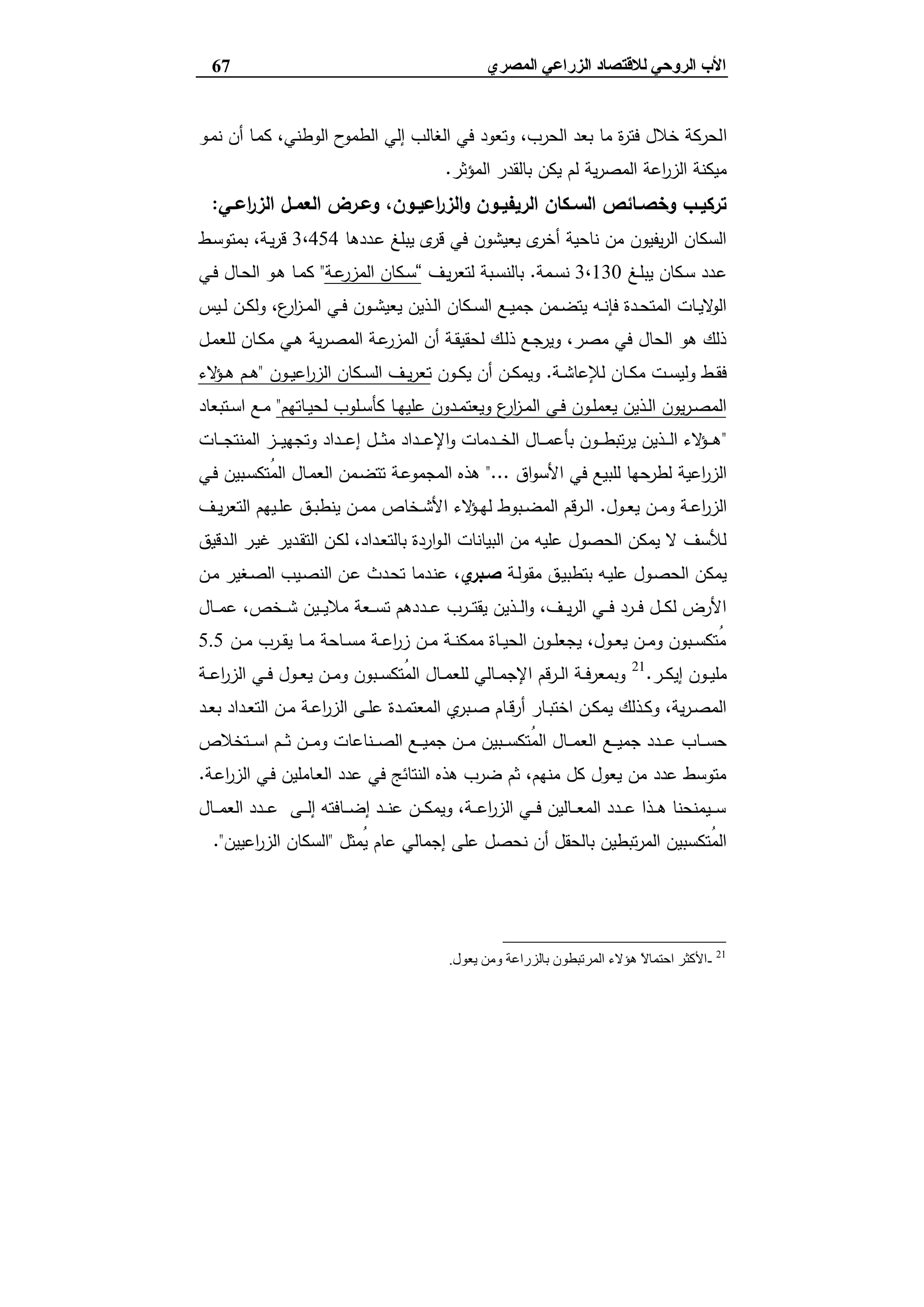 ‫ﻟﻼﻗﺘﺼﺎد‬ ‫اﻟﺮوﺣﻲ‬ ‫اﻷب‬‫اﻟ‬‫اﻟﻤﺼﺮي‬ ‫ﺰراﻋﻲ‬67
‫ا‬‫ـو‬‫ﻣ‬‫ﻧ‬ ‫أن‬ ‫ـﺎ‬‫ﻣ‬‫ﻛ‬ ،‫اﻟوطﻧﻲ‬ ‫ح‬‫اﻟطﻣو‬ ‫إﻟﻲ‬ ‫اﻟﻐﺎﻟب‬ ‫ﻓﻲ‬ ‫وﺗﻌود‬ ،‫اﻟﺣرب‬ ‫ﺑﻌد‬ ‫ﻣﺎ‬ ‫ة‬‫ر‬‫ﻓﺗ‬ ‫ﺧﻼل‬ ‫ﻟﺣرﻛﺔ‬
‫اﻟﻣؤﺛر‬ ‫ﺑﺎﻟﻘدر‬ ‫ﯾﻛن‬ ‫ﻟم‬ ‫ﯾﺔ‬‫ر‬‫اﻟﻣﺻ‬ ‫اﻋﺔ‬‫ر‬‫اﻟز‬ ‫ﻣﯾﻛﻧﺔ‬.
‫ـﻲ‬‫ـ‬‫اﻋ‬‫ر‬‫اﻟز‬ ‫ـل‬‫ـ‬‫اﻟﻌﻣ‬ ‫ـرض‬‫ـ‬‫وﻋ‬ ،‫ـون‬‫ـ‬‫اﻋﯾ‬‫ر‬‫اﻟز‬‫و‬ ‫ـون‬‫ـ‬‫اﻟرﯾﻔﯾ‬ ‫ـﻛﺎن‬‫ـ‬‫اﻟﺳ‬ ‫ـﺎﺋص‬‫ـ‬‫وﺧﺻ‬ ‫ـب‬‫ـ‬‫ﺗرﻛﯾ‬:
‫ـددﻫﺎ‬‫ﻋ‬ ‫ﯾﺑﻠﻎ‬ ‫ى‬‫ﻗر‬ ‫ﻓﻲ‬ ‫ﯾﻌﯾﺷون‬ ‫ى‬‫أﺧر‬ ‫ﻧﺎﺣﯾﺔ‬ ‫ﻣن‬ ‫ﯾﻔﯾون‬‫ر‬‫اﻟ‬ ‫اﻟﺳﻛﺎن‬3،454‫ـط‬‫ﺳ‬‫ﺑﻣﺗو‬ ،‫ـﺔ‬‫ﯾ‬‫ر‬‫ﻗ‬
‫ـﻎ‬‫ـ‬‫ﻠ‬‫ﯾﺑ‬ ‫ـﻛﺎن‬‫ـ‬‫ﺳ‬ ‫ـدد‬‫ﻋ‬3،130‫ـﻣﺔ‬‫ـ‬‫ﺳ‬‫ﻧ‬.‫ـف‬‫ـ‬‫ﯾ‬‫ر‬‫ﻟﺗﻌ‬ ‫ـﺑﺔ‬‫ـ‬‫ﺳ‬‫ﺑﺎﻟﻧ‬“‫ـﺔ‬‫ـ‬‫ﻋ‬‫اﻟﻣزر‬ ‫ـﻛﺎن‬‫ـ‬‫ﺳ‬"‫ـﻲ‬‫ـ‬‫ﻓ‬ ‫ـﺎل‬‫ـ‬‫ﺣ‬‫اﻟ‬ ‫ـو‬‫ـ‬‫ﻫ‬ ‫ـﺎ‬‫ـ‬‫ﻣ‬‫ﻛ‬
‫ـﯾس‬‫ـ‬‫ﻟ‬ ‫ـن‬‫ـ‬‫ﻛ‬‫وﻟ‬ ،‫ع‬‫ار‬‫ز‬‫ـ‬‫ـ‬‫ﻣ‬‫اﻟ‬ ‫ـﻲ‬‫ـ‬‫ﻓ‬ ‫ـون‬‫ـ‬‫ﺷ‬‫ﯾﻌﯾ‬ ‫ـذﯾن‬‫ـ‬‫ﻟ‬‫ا‬ ‫ـﻛﺎن‬‫ـ‬‫ﺳ‬‫اﻟ‬ ‫ـﻊ‬‫ـ‬‫ﯾ‬‫ﺟﻣ‬ ‫ـﻣن‬‫ـ‬‫ﺿ‬‫ﯾﺗ‬ ‫ـﻪ‬‫ـ‬‫ﻧ‬‫ﻓﺈ‬ ‫ـدة‬‫ـ‬‫ﺣ‬‫اﻟﻣﺗ‬ ‫ـﺎت‬‫ـ‬‫ﯾ‬‫ﻻ‬‫اﻟو‬
‫ـل‬‫ﻣ‬‫ﻟﻠﻌ‬ ‫ـﺎن‬‫ﻛ‬‫ﻣ‬ ‫ـﻲ‬‫ﻫ‬ ‫ﯾﺔ‬‫ر‬‫ـ‬‫ﺻ‬‫اﻟﻣ‬ ‫ـﺔ‬‫ﻋ‬‫اﻟﻣزر‬ ‫أن‬ ‫ـﺔ‬‫ﻘ‬‫ﻟﺣﻘﯾ‬ ‫ـك‬‫ﻟ‬‫ذ‬ ‫ـﻊ‬‫ﺟ‬‫وﯾر‬ ،‫ﻣﺻر‬ ‫ﻓﻲ‬ ‫اﻟﺣﺎل‬ ‫ﻫو‬ ‫ذﻟك‬
‫ـﺔ‬‫ـ‬‫ﺷ‬‫ﻟﻺﻋﺎ‬ ‫ـﺎن‬‫ـ‬‫ﻛ‬‫ﻣ‬ ‫ـت‬‫ـ‬‫ﺳ‬‫وﻟﯾ‬ ‫ـط‬‫ـ‬‫ﻘ‬‫ﻓ‬.‫ـون‬‫ـ‬‫ﻛ‬‫ﯾ‬ ‫أن‬ ‫ـن‬‫ـ‬‫ﻛ‬‫وﯾﻣ‬‫ﺗ‬‫ـون‬‫ـ‬‫ﯾ‬‫اﻋ‬‫ر‬‫اﻟز‬ ‫ـﻛﺎن‬‫ـ‬‫ﺳ‬‫اﻟ‬ ‫ـف‬‫ـ‬‫ﯾ‬‫ر‬‫ﻌ‬"‫ﻻء‬‫ـؤ‬‫ـ‬‫ﻫ‬ ‫ـم‬‫ـ‬‫ﻫ‬
‫ـﺎﺗﻬم‬‫ـ‬‫ﯾ‬‫ﻟﺣ‬ ‫ـﻠوب‬‫ـ‬‫ﺳ‬‫ﻛﺄ‬ ‫ـﺎ‬‫ـ‬‫ﻬ‬‫ﻋﻠﯾ‬ ‫ـدون‬‫ـ‬‫ﻣ‬‫وﯾﻌﺗ‬ ‫ع‬‫ار‬‫ز‬‫ـ‬‫ـ‬‫ﻣ‬‫اﻟ‬ ‫ـﻲ‬‫ـ‬‫ﻓ‬ ‫ـون‬‫ـ‬‫ﻠ‬‫ﯾﻌﻣ‬ ‫ـذﯾن‬‫ـ‬‫ﻟ‬‫ا‬ ‫ﯾون‬‫ر‬‫ـ‬‫ـ‬‫ﺻ‬‫اﻟﻣ‬"‫ـﺗﺑﻌﺎد‬‫ـ‬‫ﺳ‬‫ا‬ ‫ـﻊ‬‫ـ‬‫ﻣ‬
"‫ـﺎت‬‫ـ‬‫ـ‬‫ـ‬‫ﺟ‬‫اﻟﻣﻧﺗ‬ ‫ـز‬‫ـ‬‫ـ‬‫ـ‬‫ﯾ‬‫وﺗﺟﻬ‬ ‫ـداد‬‫ـ‬‫ـ‬‫ـ‬‫ﻋ‬‫إ‬ ‫ـل‬‫ـ‬‫ـ‬‫ـ‬‫ﺛ‬‫ﻣ‬ ‫ـداد‬‫ـ‬‫ـ‬‫ـ‬‫ﻋ‬‫اﻹ‬‫و‬ ‫ـدﻣﺎت‬‫ـ‬‫ـ‬‫ـ‬‫ﺧ‬‫اﻟ‬ ‫ـﺎل‬‫ـ‬‫ـ‬‫ـ‬‫ﻣ‬‫ﺑﺄﻋ‬ ‫ـون‬‫ـ‬‫ـ‬‫ـ‬‫ط‬‫ﺗﺑ‬‫ر‬‫ﯾ‬ ‫ـذﯾن‬‫ـ‬‫ـ‬‫ـ‬‫ﻟ‬‫ا‬ ‫ﻻء‬‫ـؤ‬‫ـ‬‫ـ‬‫ـ‬‫ﻫ‬
‫اق‬‫و‬‫اﻷﺳ‬ ‫ﻓﻲ‬ ‫ﻟﻠﺑﯾﻊ‬ ‫ﻟطرﺣﻬﺎ‬ ‫اﻋﯾﺔ‬‫ر‬‫اﻟز‬"...‫ـﻲ‬‫ﻓ‬ ‫ـﺑﯾن‬‫ﺳ‬‫ُﺗﻛ‬‫ﻣ‬‫اﻟ‬ ‫ـﺎل‬‫ﻣ‬‫اﻟﻌ‬ ‫ـﻣن‬‫ﺿ‬‫ﺗﺗ‬ ‫ـﺔ‬‫ﻋ‬‫اﻟﻣﺟﻣو‬ ‫ﻫذﻩ‬
‫ـول‬‫ـ‬‫ﻌ‬‫ﯾ‬ ‫ـن‬‫ـ‬‫ﻣ‬‫و‬ ‫ـﺔ‬‫ـ‬‫ﻋ‬‫ا‬‫ر‬‫اﻟز‬.‫ـف‬‫ـ‬‫ﯾ‬‫ر‬‫اﻟﺗﻌ‬ ‫ـﯾﻬم‬‫ـ‬‫ﻠ‬‫ﻋ‬ ‫ـق‬‫ـ‬‫ﺑ‬‫ﯾﻧط‬ ‫ـن‬‫ـ‬‫ﻣ‬‫ﻣ‬ ‫ـﺧﺎص‬‫ـ‬‫ﺷ‬‫اﻷ‬ ‫ﻻء‬‫ـؤ‬‫ـ‬‫ﻬ‬‫ﻟ‬ ‫ـﺑوط‬‫ـ‬‫ﺿ‬‫اﻟﻣ‬ ‫ـرﻗم‬‫ـ‬‫ﻟ‬‫ا‬
‫ـدﻗﯾق‬‫ﻟ‬‫ا‬ ‫ـر‬‫ﯾ‬‫ﻏ‬ ‫ـدﯾر‬‫ﻘ‬‫اﻟﺗ‬ ‫ـن‬‫ﻛ‬‫ﻟ‬ ،‫ـداد‬‫ﻌ‬‫ﺑﺎﻟﺗ‬ ‫اردة‬‫و‬‫ـ‬‫ﻟ‬‫ا‬ ‫اﻟﺑﯾﺎﻧﺎت‬ ‫ﻣن‬ ‫ﻋﻠﯾﻪ‬ ‫اﻟﺣﺻول‬ ‫ﯾﻣﻛن‬ ‫ﻻ‬ ‫ﻟﻸﺳف‬
‫ـﺔ‬‫ﻟ‬‫ﻣﻘو‬ ‫ـق‬‫ﯾ‬‫ﺑﺗطﺑ‬ ‫ـﻪ‬‫ﯾ‬‫ﻋﻠ‬ ‫ـول‬‫ﺻ‬‫اﻟﺣ‬ ‫ﯾﻣﻛن‬‫ي‬‫ﺻـﺑر‬‫ـن‬‫ﻣ‬ ‫ـﻐﯾر‬‫ﺻ‬‫اﻟ‬ ‫ـﯾب‬‫ﺻ‬‫اﻟﻧ‬ ‫ـن‬‫ﻋ‬ ‫ـدث‬‫ﺣ‬‫ﺗ‬ ‫ـدﻣﺎ‬‫ﻧ‬‫ﻋ‬ ،
‫ـد‬‫ـ‬‫ـ‬‫ﻋ‬ ‫ـرب‬‫ـ‬‫ـ‬‫ﺗ‬‫ﯾﻘ‬ ‫ـذﯾن‬‫ـ‬‫ـ‬‫ﻟ‬‫ا‬‫و‬ ،‫ـف‬‫ـ‬‫ـ‬‫ﯾ‬‫ر‬‫اﻟ‬ ‫ـﻲ‬‫ـ‬‫ـ‬‫ﻓ‬ ‫ـرد‬‫ـ‬‫ـ‬‫ﻓ‬ ‫ـل‬‫ـ‬‫ـ‬‫ﻛ‬‫ﻟ‬ ‫اﻷرض‬‫ـﺎل‬‫ـ‬‫ـ‬‫ﻣ‬‫ﻋ‬ ،‫ـﺧص‬‫ـ‬‫ـ‬‫ﺷ‬ ‫ـﯾن‬‫ـ‬‫ـ‬‫ﯾ‬‫ﻣﻼ‬ ‫ـﻌﺔ‬‫ـ‬‫ـ‬‫ﺳ‬‫ﺗ‬ ‫دﻫم‬
‫ـن‬‫ـ‬‫ـ‬‫ﻣ‬ ‫ـرب‬‫ـ‬‫ﻘ‬‫ﯾ‬ ‫ـﺎ‬‫ـ‬‫ﻣ‬ ‫ـﺎﺣﺔ‬‫ـ‬‫ﺳ‬‫ﻣ‬ ‫ـﺔ‬‫ـ‬‫ـ‬‫ﻋ‬‫ا‬‫ر‬‫ز‬ ‫ـن‬‫ـ‬‫ﻣ‬ ‫ـﺔ‬‫ـ‬‫ﻧ‬‫ﻣﻣﻛ‬ ‫ـﺎة‬‫ـ‬‫ﯾ‬‫اﻟﺣ‬ ‫ـون‬‫ـ‬‫ـ‬‫ﻠ‬‫ﯾﺟﻌ‬ ،‫ـول‬‫ـ‬‫ﻌ‬‫ﯾ‬ ‫ـن‬‫ـ‬‫ﻣ‬‫و‬ ‫ـﺑون‬‫ـ‬‫ﺳ‬‫ُﺗﻛ‬‫ﻣ‬5.5
‫ـر‬‫ـ‬‫ـ‬‫ﻛ‬‫إﯾ‬ ‫ـون‬‫ـ‬‫ـ‬‫ﯾ‬‫ﻣﻠ‬.21
‫ـﺔ‬‫ـ‬‫ـ‬‫ﻋ‬‫ا‬‫ر‬‫اﻟز‬ ‫ـﻲ‬‫ـ‬‫ـ‬‫ﻓ‬ ‫ـول‬‫ـ‬‫ـ‬‫ﻌ‬‫ﯾ‬ ‫ـن‬‫ـ‬‫ـ‬‫ﻣ‬‫و‬ ‫ـﺑون‬‫ـ‬‫ـ‬‫ﺳ‬‫ُﺗﻛ‬‫ﻣ‬‫اﻟ‬ ‫ـﺎل‬‫ـ‬‫ـ‬‫ﻣ‬‫ﻟﻠﻌ‬ ‫ـﺎﻟﻲ‬‫ـ‬‫ـ‬‫ﻣ‬‫اﻹﺟ‬ ‫ـرﻗم‬‫ـ‬‫ـ‬‫ﻟ‬‫ا‬ ‫ـﺔ‬‫ـ‬‫ـ‬‫ﻓ‬‫وﺑﻣﻌر‬
‫ـد‬‫ـ‬‫ﻌ‬‫ﺑ‬ ‫ـداد‬‫ـ‬‫ﻌ‬‫اﻟﺗ‬ ‫ـن‬‫ـ‬‫ﻣ‬ ‫ـﺔ‬‫ـ‬‫ﻋ‬‫ا‬‫ر‬‫اﻟز‬ ‫ـﻰ‬‫ـ‬‫ﻠ‬‫ﻋ‬ ‫ـدة‬‫ـ‬‫ﻣ‬‫اﻟﻣﻌﺗ‬ ‫ي‬‫ـﺑر‬‫ـ‬‫ﺻ‬ ‫ـﺎم‬‫ـ‬‫ﻗ‬‫أر‬ ‫ـﺎر‬‫ـ‬‫ﺑ‬‫اﺧﺗ‬ ‫ـن‬‫ـ‬‫ﻛ‬‫ﯾﻣ‬ ‫ـذﻟك‬‫ـ‬‫ﻛ‬‫و‬ ،‫ﯾﺔ‬‫ر‬‫ـ‬‫ـ‬‫ﺻ‬‫اﻟﻣ‬
‫ـﻊ‬‫ـ‬‫ـ‬‫ـ‬‫ﯾ‬‫ﺟﻣ‬ ‫ـدد‬‫ـ‬‫ـ‬‫ـ‬‫ﻋ‬ ‫ـﺎب‬‫ـ‬‫ـ‬‫ـ‬‫ﺳ‬‫ﺣ‬‫ـﺗﺧﻼص‬‫ـ‬‫ـ‬‫ـ‬‫ﺳ‬‫ا‬ ‫ـم‬‫ـ‬‫ـ‬‫ـ‬‫ﺛ‬ ‫ـن‬‫ـ‬‫ـ‬‫ـ‬‫ﻣ‬‫و‬ ‫ـﻧﺎﻋﺎت‬‫ـ‬‫ـ‬‫ـ‬‫ﺻ‬‫اﻟ‬ ‫ـﻊ‬‫ـ‬‫ـ‬‫ـ‬‫ﯾ‬‫ﺟﻣ‬ ‫ـن‬‫ـ‬‫ـ‬‫ـ‬‫ﻣ‬ ‫ـﺑﯾن‬‫ـ‬‫ـ‬‫ـ‬‫ﺳ‬‫ُﺗﻛ‬‫ﻣ‬‫اﻟ‬ ‫ـﺎل‬‫ـ‬‫ـ‬‫ـ‬‫ﻣ‬‫اﻟﻌ‬
‫ـﺔ‬‫ﻋ‬‫ا‬‫ر‬‫اﻟز‬ ‫ـﻲ‬‫ﻓ‬ ‫ـﺎﻣﻠﯾن‬‫ﻌ‬‫اﻟ‬ ‫ﻋدد‬ ‫ﻓﻲ‬ ‫اﻟﻧﺗﺎﺋﺞ‬ ‫ﻫذﻩ‬ ‫ﺿرب‬ ‫ﺛم‬ ،‫ﻣﻧﻬم‬ ‫ﻛل‬ ‫ﯾﻌول‬ ‫ﻣن‬ ‫ﻋدد‬ ‫ﻣﺗوﺳط‬.
‫ـﺎل‬‫ـ‬‫ـ‬‫ـ‬‫ﻣ‬‫اﻟﻌ‬ ‫ـدد‬‫ـ‬‫ـ‬‫ـ‬‫ﻋ‬ ‫ـﻰ‬‫ـ‬‫ـ‬‫ـ‬‫ﻟ‬‫إ‬ ‫ـﺎﻓﺗﻪ‬‫ـ‬‫ـ‬‫ـ‬‫ﺿ‬‫إ‬ ‫ـد‬‫ـ‬‫ـ‬‫ـ‬‫ﻧ‬‫ﻋ‬ ‫ـن‬‫ـ‬‫ـ‬‫ـ‬‫ﻛ‬‫وﯾﻣ‬ ،‫ـﺔ‬‫ـ‬‫ـ‬‫ـ‬‫ﻋ‬‫ا‬‫ر‬‫اﻟز‬ ‫ـﻲ‬‫ـ‬‫ـ‬‫ـ‬‫ﻓ‬ ‫ـﺎﻟﯾن‬‫ـ‬‫ـ‬‫ـ‬‫ﻌ‬‫اﻟﻣ‬ ‫ـدد‬‫ـ‬‫ـ‬‫ـ‬‫ﻋ‬ ‫ـذا‬‫ـ‬‫ـ‬‫ـ‬‫ﻫ‬ ‫ـﯾﻣﻧﺣﻧﺎ‬‫ـ‬‫ـ‬‫ـ‬‫ﺳ‬
‫ُﻣﺛل‬‫ﯾ‬ ‫ﻋﺎم‬ ‫إﺟﻣﺎﻟﻲ‬ ‫ﻋﻠﻰ‬ ‫ﻧﺣﺻل‬ ‫أن‬ ‫ﺑﺎﻟﺣﻘل‬ ‫ﺗﺑطﯾن‬‫ر‬‫اﻟﻣ‬ ‫ُﺗﻛﺳﺑﯾن‬‫ﻣ‬‫اﻟ‬"‫اﻟﺳ‬‫اﻋﯾﯾن‬‫ر‬‫اﻟز‬ ‫ﻛﺎن‬."
21
-‫ﯾﻌﻮل‬ ‫وﻣﻦ‬ ‫ﺑﺎﻟﺰراﻋﺔ‬ ‫اﻟﻤﺮﺗﺒﻄﻮن‬ ‫ھﺆﻻء‬ ً‫ﻻ‬‫اﺣﺘﻤﺎ‬ ‫اﻷﻛﺜﺮ‬.
 