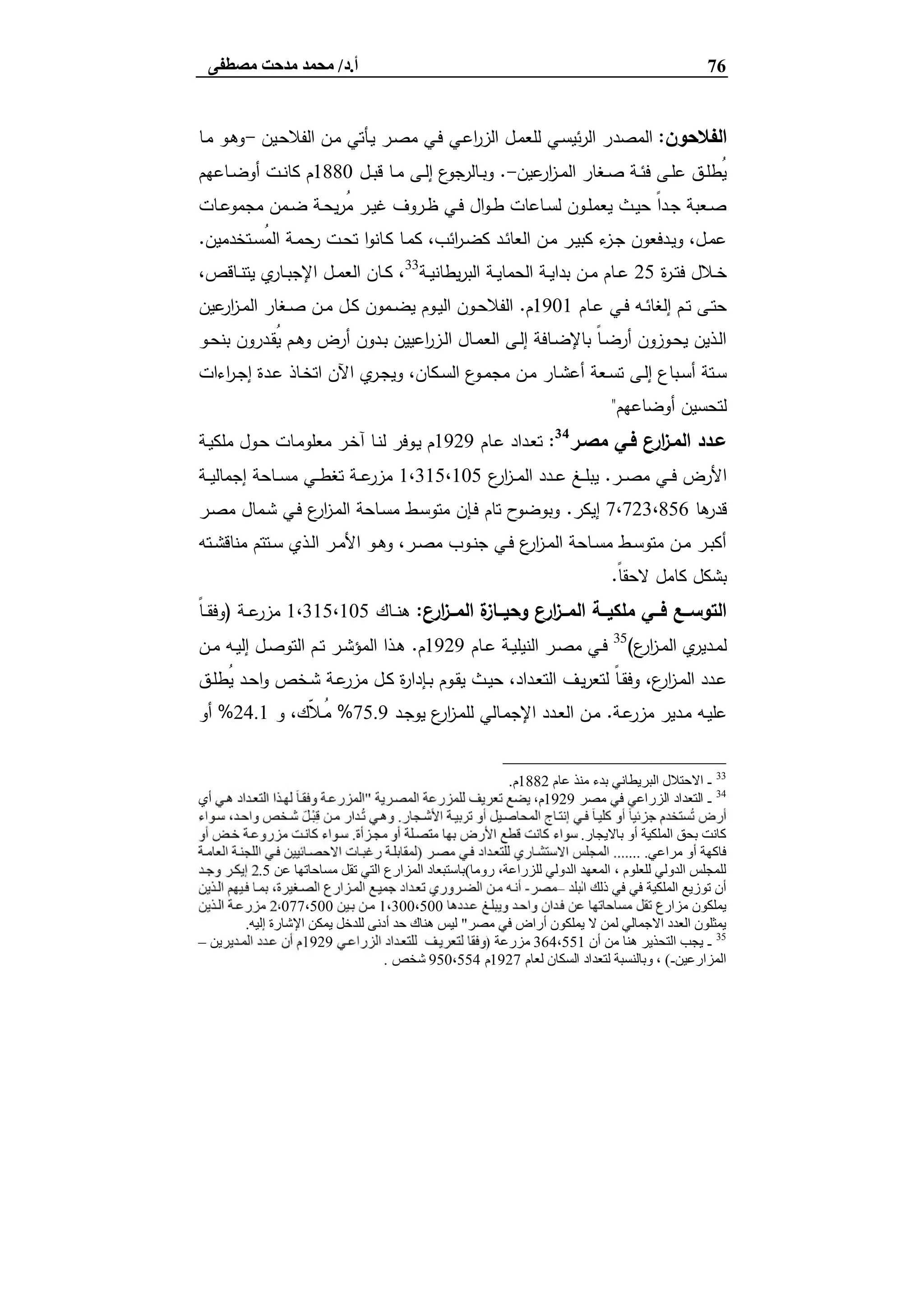 76‫أ‬.‫د‬/‫ﻣﺼﻄﻔﻰ‬ ‫ﻣﺪﺣﺖ‬ ‫ﻣﺤﻤﺪ‬
‫اﻟﻔﻼﺣون‬:‫اﻟﻣﺻد‬‫ـﯾن‬‫ﺣ‬‫اﻟﻔﻼ‬ ‫ـن‬‫ﻣ‬ ‫ـﺄﺗﻲ‬‫ﯾ‬ ‫ـر‬‫ﺻ‬‫ﻣ‬ ‫ـﻲ‬‫ﻓ‬ ‫ـﻲ‬‫ﻋ‬‫ا‬‫ر‬‫اﻟز‬ ‫ـل‬‫ﻣ‬‫ﻟﻠﻌ‬ ‫ـﻲ‬‫ﺳ‬‫ﺋﯾ‬‫ر‬‫اﻟ‬ ‫ر‬-‫ـﺎ‬‫ﻣ‬ ‫ـو‬‫ﻫ‬‫و‬
‫ﻋﯾن‬‫ار‬‫ز‬‫ـ‬‫ـ‬‫ﻣ‬‫اﻟ‬ ‫ـﻐﺎر‬‫ـ‬‫ﺻ‬ ‫ـﺔ‬‫ـ‬‫ﺋ‬‫ﻓ‬ ‫ـﻰ‬‫ـ‬‫ﻠ‬‫ﻋ‬ ‫ـق‬‫ـ‬‫ﻠ‬‫ُط‬‫ﯾ‬-.‫ـل‬‫ـ‬‫ﺑ‬‫ﻗ‬ ‫ـﺎ‬‫ـ‬‫ﻣ‬ ‫ـﻰ‬‫ـ‬‫ﻟ‬‫إ‬ ‫ع‬‫ـﺎﻟرﺟو‬‫ـ‬‫ﺑ‬‫و‬1880‫ـﺎﻋﻬم‬‫ـ‬‫ﺿ‬‫أو‬ ‫ـت‬‫ـ‬‫ﻧ‬‫ﻛﺎ‬ ‫م‬
‫ـﺎت‬‫ـ‬‫ﻋ‬‫ﻣﺟﻣو‬ ‫ـﻣن‬‫ـ‬‫ﺿ‬ ‫ـﺔ‬‫ـ‬‫ﺣ‬‫ﯾ‬‫ر‬ُ‫ﻣ‬ ‫ـر‬‫ـ‬‫ﯾ‬‫ﻏ‬ ‫ـروف‬‫ـ‬‫ظ‬ ‫ـﻲ‬‫ـ‬‫ﻓ‬ ‫ال‬‫و‬‫ـ‬‫ـ‬‫ط‬ ‫ـﺎﻋﺎت‬‫ـ‬‫ﺳ‬‫ﻟ‬ ‫ـون‬‫ـ‬‫ﻠ‬‫ﯾﻌﻣ‬ ‫ـث‬‫ـ‬‫ﯾ‬‫ﺣ‬ ً‫ا‬‫ـد‬‫ـ‬‫ﺟ‬ ‫ـﻌﺑﺔ‬‫ـ‬‫ﺻ‬
‫ـﺗﺧ‬‫ـ‬‫ﺳ‬ُ‫ﻣ‬‫اﻟ‬ ‫ـﺔ‬‫ـ‬‫ﻣ‬‫رﺣ‬ ‫ـت‬‫ـ‬‫ﺣ‬‫ﺗ‬ ‫ا‬‫و‬‫ـﺎﻧ‬‫ـ‬‫ﻛ‬ ‫ـﺎ‬‫ـ‬‫ﻣ‬‫ﻛ‬ ،‫اﺋب‬‫ر‬‫ـ‬‫ـ‬‫ﺿ‬‫ﻛ‬ ‫ـد‬‫ـ‬‫ﺋ‬‫اﻟﻌﺎ‬ ‫ـن‬‫ـ‬‫ﻣ‬ ‫ـر‬‫ـ‬‫ﯾ‬‫ﻛﺑ‬ ‫ء‬‫ـز‬‫ـ‬‫ﺟ‬ ‫ـدﻓﻌون‬‫ـ‬‫ﯾ‬‫و‬ ،‫ـل‬‫ـ‬‫ﻣ‬‫ﻋ‬‫دﻣﯾن‬.
‫ة‬‫ر‬‫ـ‬‫ـ‬‫ﺗ‬‫ﻓ‬ ‫ـﻼل‬‫ـ‬‫ﺧ‬25‫ـﺔ‬‫ـ‬‫ﯾ‬‫ﯾطﺎﻧ‬‫ر‬‫اﻟﺑ‬ ‫ـﺔ‬‫ـ‬‫ﯾ‬‫اﻟﺣﻣﺎ‬ ‫ـﺔ‬‫ـ‬‫ﯾ‬‫ﺑدا‬ ‫ـن‬‫ـ‬‫ﻣ‬ ‫ـﺎم‬‫ـ‬‫ﻋ‬33
،‫ـﺎﻗص‬‫ـ‬‫ﻧ‬‫ﯾﺗ‬ ‫ي‬‫ـﺎر‬‫ـ‬‫ﺑ‬‫اﻹﺟ‬ ‫ـل‬‫ـ‬‫ﻣ‬‫اﻟﻌ‬ ‫ـﺎن‬‫ـ‬‫ﻛ‬ ،
‫ـﺎم‬‫ـ‬‫ﻋ‬ ‫ـﻲ‬‫ـ‬‫ﻓ‬ ‫ـﻪ‬‫ـ‬‫ﺋ‬‫إﻟﻐﺎ‬ ‫ـم‬‫ـ‬‫ﺗ‬ ‫ـﻰ‬‫ـ‬‫ﺗ‬‫ﺣ‬1901‫م‬.‫ﻋﯾن‬‫ار‬‫ز‬‫ـ‬‫ـ‬‫ﻣ‬‫اﻟ‬ ‫ـﻐﺎر‬‫ـ‬‫ﺻ‬ ‫ـن‬‫ـ‬‫ﻣ‬ ‫ـل‬‫ـ‬‫ﻛ‬ ‫ـﻣون‬‫ـ‬‫ﺿ‬‫ﯾ‬ ‫ـوم‬‫ـ‬‫ﯾ‬‫اﻟ‬ ‫ـون‬‫ـ‬‫ﺣ‬‫اﻟﻔﻼ‬
‫ـو‬‫ـ‬‫ﺣ‬‫ﺑﻧ‬ ‫ـدرون‬‫ـ‬‫ﻘ‬ُ‫ﯾ‬ ‫ـم‬‫ـ‬‫ﻫ‬‫و‬ ‫أرض‬ ‫ـدون‬‫ـ‬‫ﺑ‬ ‫اﻋﯾﯾن‬‫ر‬‫ـز‬‫ـ‬‫ﻟ‬‫ا‬ ‫ـﺎل‬‫ـ‬‫ﻣ‬‫اﻟﻌ‬ ‫ـﻰ‬‫ـ‬‫ﻟ‬‫إ‬ ‫ـﺎﻓﺔ‬‫ـ‬‫ﺿ‬‫ﺑﺎﻹ‬ ً‫ﺎ‬‫ـ‬‫ـ‬‫ﺿ‬‫أر‬ ‫ـوزون‬‫ـ‬‫ﺣ‬‫ﯾ‬ ‫ـذﯾن‬‫ـ‬‫ﻟ‬‫ا‬
‫ـ‬‫ـ‬‫ﻣ‬‫ﻣﺟ‬ ‫ـن‬‫ـ‬‫ﻣ‬ ‫ـﺎر‬‫ـ‬‫ﺷ‬‫أﻋ‬ ‫ـﻌﺔ‬‫ـ‬‫ﺳ‬‫ﺗ‬ ‫ـﻰ‬‫ـ‬‫ﻟ‬‫إ‬ ‫ـﺑﺎع‬‫ـ‬‫ﺳ‬‫أ‬ ‫ـﺗﺔ‬‫ـ‬‫ﺳ‬‫اءات‬‫ر‬‫ـ‬‫ـ‬‫ﺟ‬‫إ‬ ‫ـدة‬‫ـ‬‫ﻋ‬ ‫ـﺎذ‬‫ـ‬‫ﺧ‬‫اﺗ‬ ‫اﻵن‬ ‫ي‬‫ـر‬‫ـ‬‫ﺟ‬‫وﯾ‬ ،‫ـﻛﺎن‬‫ـ‬‫ﺳ‬‫اﻟ‬ ‫ع‬‫و‬
‫أوﺿﺎﻋﻬم‬ ‫ﻟﺗﺣﺳﯾن‬"
‫ﻣﺻـر‬ ‫ﻓـﻲ‬ ‫ارع‬‫ز‬‫اﻟﻣـ‬ ‫ﻋـدد‬34
:‫ـﺎم‬‫ﻋ‬ ‫ـداد‬‫ﻌ‬‫ﺗ‬1929‫ـﺔ‬‫ـ‬‫ﯾ‬‫ﻣﻠﻛ‬ ‫ـول‬‫ﺣ‬ ‫ـﺎت‬‫ﻣ‬‫ﻣﻌﻠو‬ ‫ـر‬‫ﺧ‬‫آ‬ ‫ـﺎ‬‫ﻧ‬‫ﻟ‬ ‫ـوﻓر‬‫ﯾ‬ ‫م‬
‫ـر‬‫ـ‬‫ـ‬‫ﺻ‬‫ﻣ‬ ‫ـﻲ‬‫ـ‬‫ـ‬‫ﻓ‬ ‫اﻷرض‬.‫ع‬‫ار‬‫ز‬‫ـ‬‫ـ‬‫ـ‬‫ﻣ‬‫اﻟ‬ ‫ـدد‬‫ـ‬‫ـ‬‫ﻋ‬ ‫ـﻎ‬‫ـ‬‫ـ‬‫ﻠ‬‫ﯾﺑ‬1،315،105‫ـﺔ‬‫ـ‬‫ـ‬‫ﯾ‬‫إﺟﻣﺎﻟ‬ ‫ـﺎﺣﺔ‬‫ـ‬‫ـ‬‫ﺳ‬‫ﻣ‬ ‫ـﻲ‬‫ـ‬‫ـ‬‫ط‬‫ﺗﻐ‬ ‫ـﺔ‬‫ـ‬‫ـ‬‫ﻋ‬‫ﻣزر‬
‫ﻫﺎ‬‫ﻗدر‬7،723،856‫إﯾﻛر‬.‫ﻣ‬ ‫ـﻣﺎل‬‫ﺷ‬ ‫ـﻲ‬‫ﻓ‬ ‫ع‬‫ار‬‫ز‬‫ـ‬‫ﻣ‬‫اﻟ‬ ‫ـﺎﺣﺔ‬‫ﺳ‬‫ﻣ‬ ‫ـط‬‫ﺳ‬‫ﻣﺗو‬ ‫ـﺈن‬‫ﻓ‬ ‫ﺗﺎم‬ ‫ح‬‫وﺑوﺿو‬‫ـر‬‫ﺻ‬
‫ـﺗﻪ‬‫ـ‬‫ﺷ‬‫ﻣﻧﺎﻗ‬ ‫ـﺗﺗم‬‫ـ‬‫ﺳ‬ ‫ـذي‬‫ـ‬‫ﻟ‬‫ا‬ ‫ـر‬‫ـ‬‫ﻣ‬‫اﻷ‬ ‫ـو‬‫ـ‬‫ﻫ‬‫و‬ ،‫ـر‬‫ـ‬‫ﺻ‬‫ﻣ‬ ‫ـوب‬‫ـ‬‫ﻧ‬‫ﺟ‬ ‫ـﻲ‬‫ـ‬‫ﻓ‬ ‫ع‬‫ار‬‫ز‬‫ـ‬‫ـ‬‫ﻣ‬‫اﻟ‬ ‫ـﺎﺣﺔ‬‫ـ‬‫ﺳ‬‫ﻣ‬ ‫ـط‬‫ـ‬‫ﺳ‬‫ﻣﺗو‬ ‫ـن‬‫ـ‬‫ﻣ‬ ‫ـر‬‫ـ‬‫ﺑ‬‫أﻛ‬
ً‫ﺎ‬‫ﻻﺣﻘ‬ ‫ﻛﺎﻣل‬ ‫ﺑﺷﻛل‬.
‫ارع‬‫ز‬‫ــ‬‫ـ‬‫اﻟﻣ‬ ‫ة‬‫ــﺎز‬‫ـ‬‫وﺣﯾ‬ ‫ارع‬‫ز‬‫ــ‬‫ـ‬‫اﻟﻣ‬ ‫ــﺔ‬‫ـ‬‫ﻣﻠﻛﯾ‬ ‫ــﻲ‬‫ـ‬‫ﻓ‬ ‫ــﻊ‬‫ـ‬‫اﻟﺗوﺳ‬:‫ـﺎك‬‫ـ‬‫ـ‬‫ﻧ‬‫ﻫ‬1،315،105‫ـﺔ‬‫ـ‬‫ـ‬‫ﻋ‬‫ﻣزر‬)ً‫ﺎ‬‫ـ‬‫ـ‬‫ـ‬‫ﻘ‬‫وﻓ‬
‫ع‬‫ار‬‫ز‬‫ـ‬‫ـ‬‫ﻣ‬‫اﻟ‬ ‫ي‬‫ـدﯾر‬‫ـ‬‫ﻣ‬‫ﻟ‬(35
‫ـﺎم‬‫ـ‬‫ﻋ‬ ‫ـﺔ‬‫ـ‬‫ﯾ‬‫اﻟﻧﯾﻠ‬ ‫ـر‬‫ـ‬‫ﺻ‬‫ﻣ‬ ‫ـﻲ‬‫ـ‬‫ﻓ‬1929‫م‬.‫ـن‬‫ـ‬‫ﻣ‬ ‫ـﻪ‬‫ـ‬‫ﯾ‬‫إﻟ‬ ‫ـل‬‫ـ‬‫ﺻ‬‫اﻟﺗو‬ ‫ـم‬‫ـ‬‫ﺗ‬ ‫ـر‬‫ـ‬‫ﺷ‬‫اﻟﻣؤ‬ ‫ـذا‬‫ـ‬‫ﻫ‬
‫ـف‬‫ـ‬‫ﯾ‬‫ر‬‫ﻟﺗﻌ‬ ً‫ﺎ‬‫ـ‬‫ـ‬‫ﻘ‬‫وﻓ‬ ،‫ع‬‫ار‬‫ز‬‫ـ‬‫ـ‬‫ﻣ‬‫اﻟ‬ ‫ـدد‬‫ـ‬‫ﻋ‬‫ـق‬‫ـ‬‫ﻠ‬‫ُط‬‫ﯾ‬ ‫ـد‬‫ـ‬‫ﺣ‬‫ا‬‫و‬ ‫ـﺧص‬‫ـ‬‫ﺷ‬ ‫ـﺔ‬‫ـ‬‫ﻋ‬‫ﻣزر‬ ‫ـل‬‫ـ‬‫ﻛ‬ ‫ة‬‫ر‬‫ـﺈدا‬‫ـ‬‫ﺑ‬ ‫ـوم‬‫ـ‬‫ﻘ‬‫ﯾ‬ ‫ـث‬‫ـ‬‫ﯾ‬‫ﺣ‬ ،‫ـداد‬‫ـ‬‫ﻌ‬‫اﻟﺗ‬
‫ـﺔ‬‫ـ‬‫ﻋ‬‫ﻣزر‬ ‫ـدﯾر‬‫ـ‬‫ﻣ‬ ‫ـﻪ‬‫ـ‬‫ﯾ‬‫ﻋﻠ‬.‫ـد‬‫ـ‬‫ﺟ‬‫ﯾو‬ ‫ع‬‫ار‬‫ز‬‫ـ‬‫ـ‬‫ﻣ‬‫ﻟﻠ‬ ‫ـﺎﻟﻲ‬‫ـ‬‫ﻣ‬‫اﻹﺟ‬ ‫ـدد‬‫ـ‬‫ﻌ‬‫اﻟ‬ ‫ـن‬‫ـ‬‫ﻣ‬75.9%‫و‬ ،‫ّك‬‫ﻼ‬‫ـ‬‫ـ‬ُ‫ﻣ‬24.1%‫أو‬
33
-‫ﻋﺎم‬ ‫ﻣﻨﺬ‬ ‫ﺑﺪء‬ ‫اﻟﺒﺮﯾﻄﺎﻧﻲ‬ ‫اﻻﺣﺘﻼل‬1882‫م‬.
34
-‫ﻣﺼﺮ‬ ‫ﻓﻲ‬ ‫اﻟﺰراﻋﻲ‬ ‫اﻟﺘﻌﺪاد‬1929،‫م‬"‫أي‬
.
‫ﺑﺎﻻﯾﺠﺎر‬ ‫أو‬ ‫اﻟﻤﻠﻜﯿﺔ‬ ‫ﺑﺤﻖ‬ ‫ﻛﺎﻧﺖ‬..
‫ﻣﺮاﻋﻲ‬ ‫أو‬ ‫ﻓﺎﻛﮭﺔ‬....... .)‫ﻟﻤﻘ‬
‫روﻣﺎ‬ ،‫ﻟﻠﺰراﻋﺔ‬ ‫اﻟﺪوﻟﻲ‬ ‫اﻟﻤﻌﮭﺪ‬ ، ‫ﻟﻠﻌﻠﻮم‬ ‫اﻟﺪوﻟﻲ‬ ‫ﻟﻠﻤﺠﻠﺲ‬(‫ﻋﻦ‬ ‫ﻣﺴﺎﺣﺎﺗﮭﺎ‬ ‫ﺗﻘﻞ‬ ‫اﻟﺘﻲ‬ ‫اﻟﻤﺰارع‬ ‫ﺑﺎﺳﺘﺒﻌﺎد‬2.5
‫اﻟﺒﻠﺪ‬ ‫ذﻟﻚ‬ ‫ﻓﻲ‬ ‫ﻓﻲ‬ ‫اﻟﻤﻠﻜﯿﺔ‬ ‫ﺗﻮزﯾﻊ‬ ‫أن‬–‫ﻣﺼﺮ‬-
‫ﺗﻘﻞ‬ ‫ﻣﺰارع‬ ‫ﯾﻤﻠﻜﻮن‬1،300،5002،077،500
‫ﻣﺼﺮ‬ ‫ﻓﻲ‬ ‫أراض‬ ‫ﯾﻤﻠﻜﻮن‬ ‫ﻻ‬ ‫ﻟﻤﻦ‬ ‫اﻻﺟﻤﺎﻟﻲ‬ ‫اﻟﻌﺪد‬ ‫ﯾﻤﺜﻠﻮن‬"‫إﻟﯿﮫ‬ ‫اﻹﺷﺎرة‬ ‫ﯾﻤﻜﻦ‬ ‫ﻟﻠﺪﺧﻞ‬ ‫أدﻧﻰ‬ ‫ﺣﺪ‬ ‫ھﻨﺎك‬ ‫ﻟﯿﺲ‬.
35
-‫أن‬ ‫ﻣﻦ‬ ‫ھﻨﺎ‬ ‫اﻟﺘﺤﺬﯾﺮ‬ ‫ﯾﺠﺐ‬364،551‫ﻣﺰرﻋﺔ‬)1929‫ﯾﻦ‬–
‫اﻟﻤﺰارﻋﯿﻦ‬-(‫ﻟﻌﺎم‬ ‫اﻟﺴﻜﺎن‬ ‫ﻟﺘﻌﺪاد‬ ‫وﺑﺎﻟﻨﺴﺒﺔ‬ ،1927‫م‬950،554‫ﺷﺨﺺ‬.
 