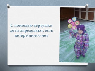 С помощью вертушки
дети определяют, есть
ветер или его нет
 