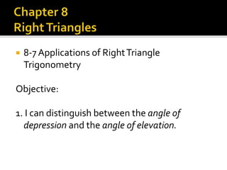  8-7 Applications of RightTriangle
Trigonometry
Objective:
1. I can distinguish between the angle of
depression and the angle of elevation.
 