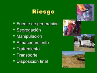  Fuente de generaciónFuente de generación
 SegregaciónSegregación
 ManipulaciónManipulación
 AlmacenamientoAlmacenamiento
 TratamientoTratamiento
 TransporteTransporte
 Disposición finalDisposición final
RiesgoRiesgo
 